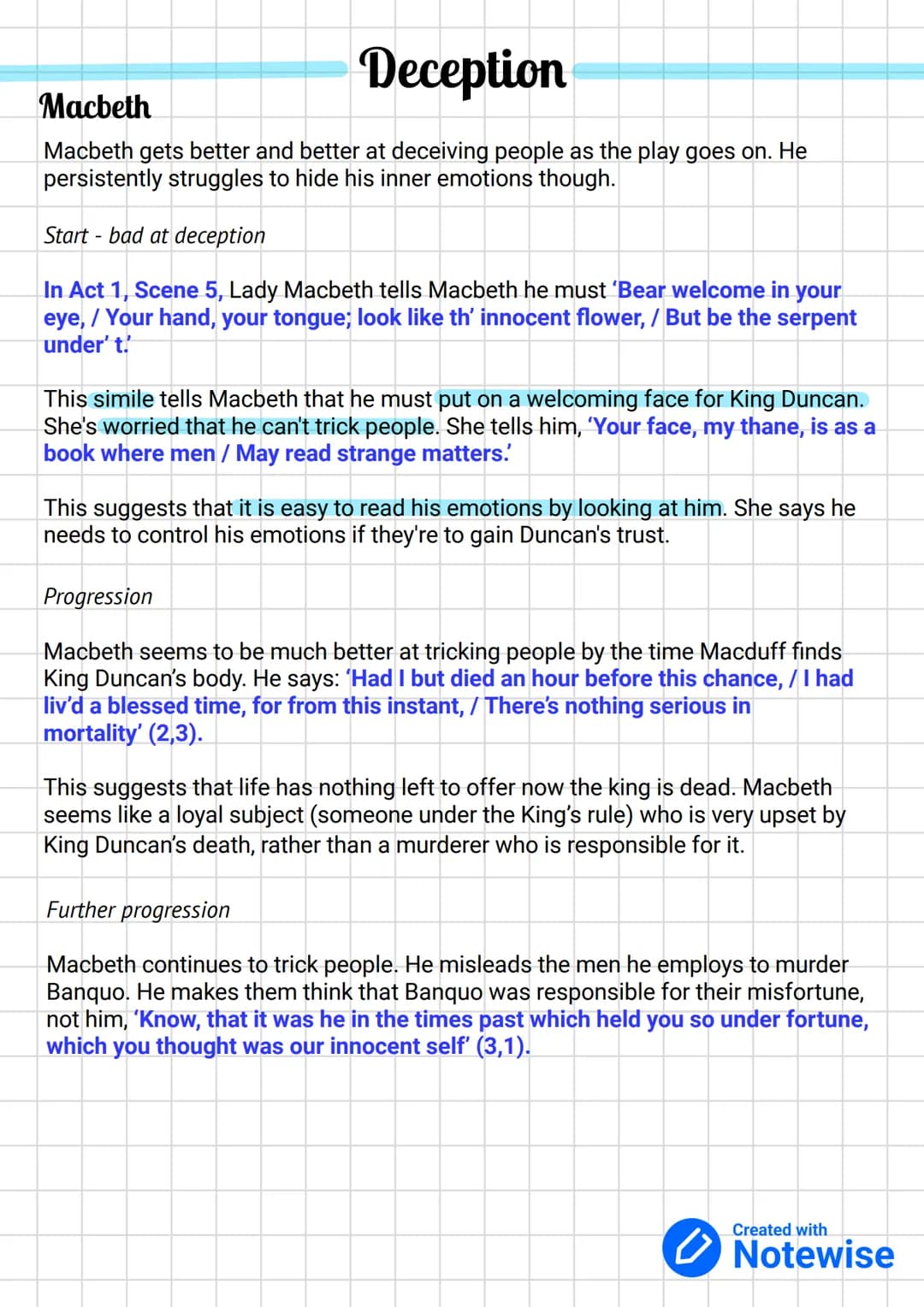 Deception
Macbeth
Macbeth gets better and better at deceiving people as the play goes on. He
persistently struggles to hide his inner emotio