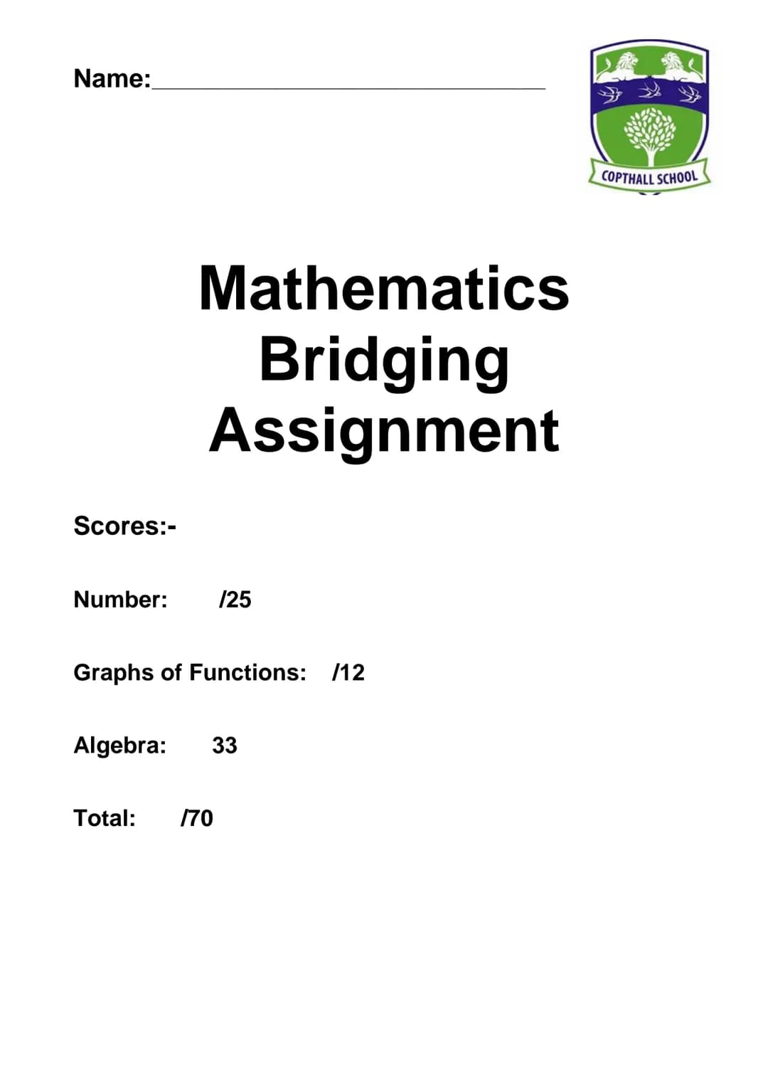 Name:
Scores:-
Mathematics
Bridging
Assignment
Number: /25
Graphs of Functions: /12
Algebra: 33
Total: /70
COPTHALL SCHOOL A) NUMBER.
Laws o