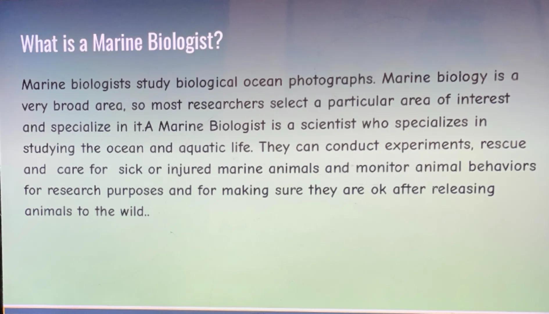 Marine Biologist What is a Marine Biologist?
Marine biologists study biological ocean photographs. Marine biology is a
very broad area, so m