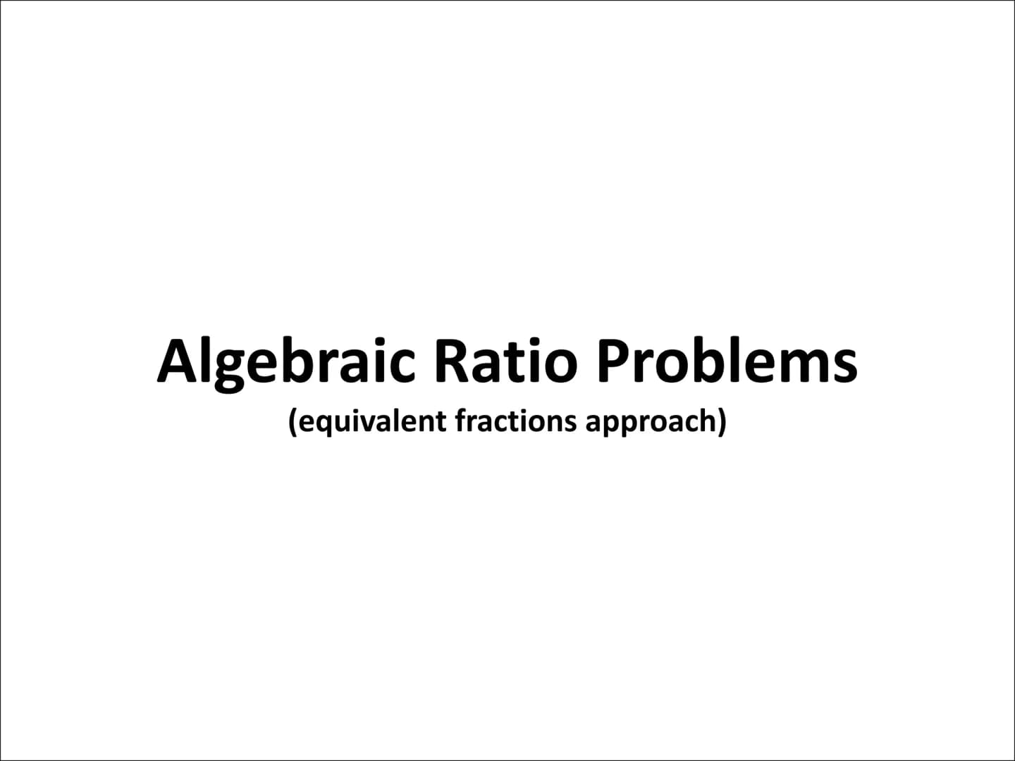 Algebraic Ratio Problems
(equivalent fractions approach) To complete ratio questions involving algebra, we can use an equivalent fractions a