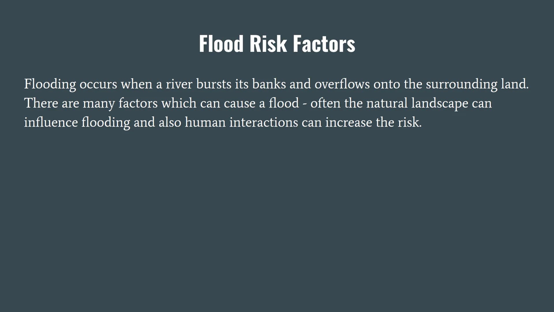 Flood Risk Factors
Flooding occurs when a river bursts its banks and overflows onto the surrounding land.
There are many factors which can c