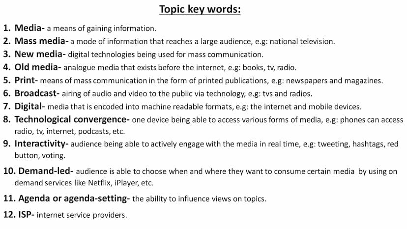 Media
Full topic revision Topic key words:
1. Media- a means of gaining information.
2. Mass media- a mode of information that reaches a lar