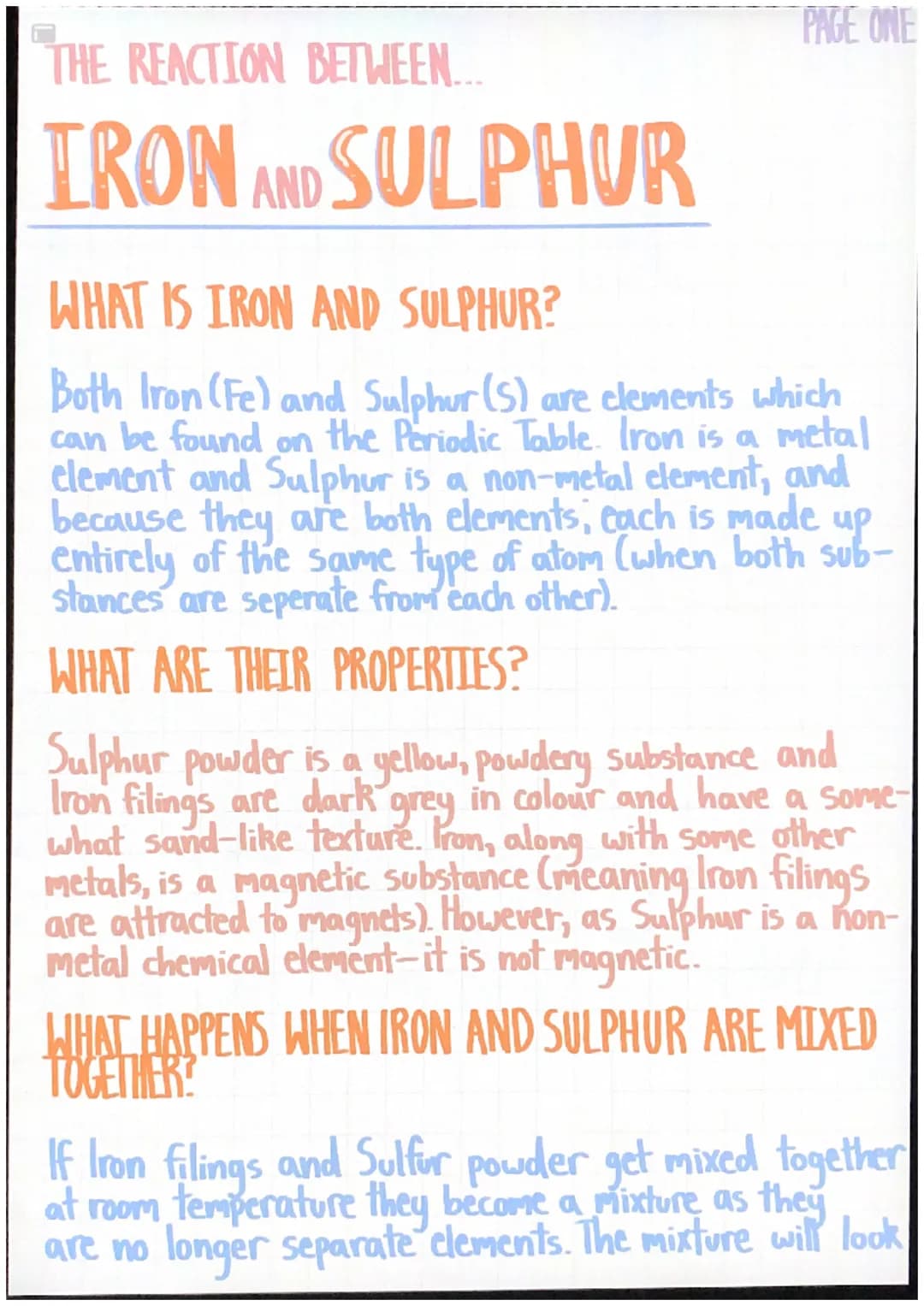 THE REACTION BETWEEN...
IRON AND SULPHUR
PAGE ONE
WHAT IS IRON AND SULPHUR?
Both Iron (Fe) and Sulphur (S) are elements which
can be found o