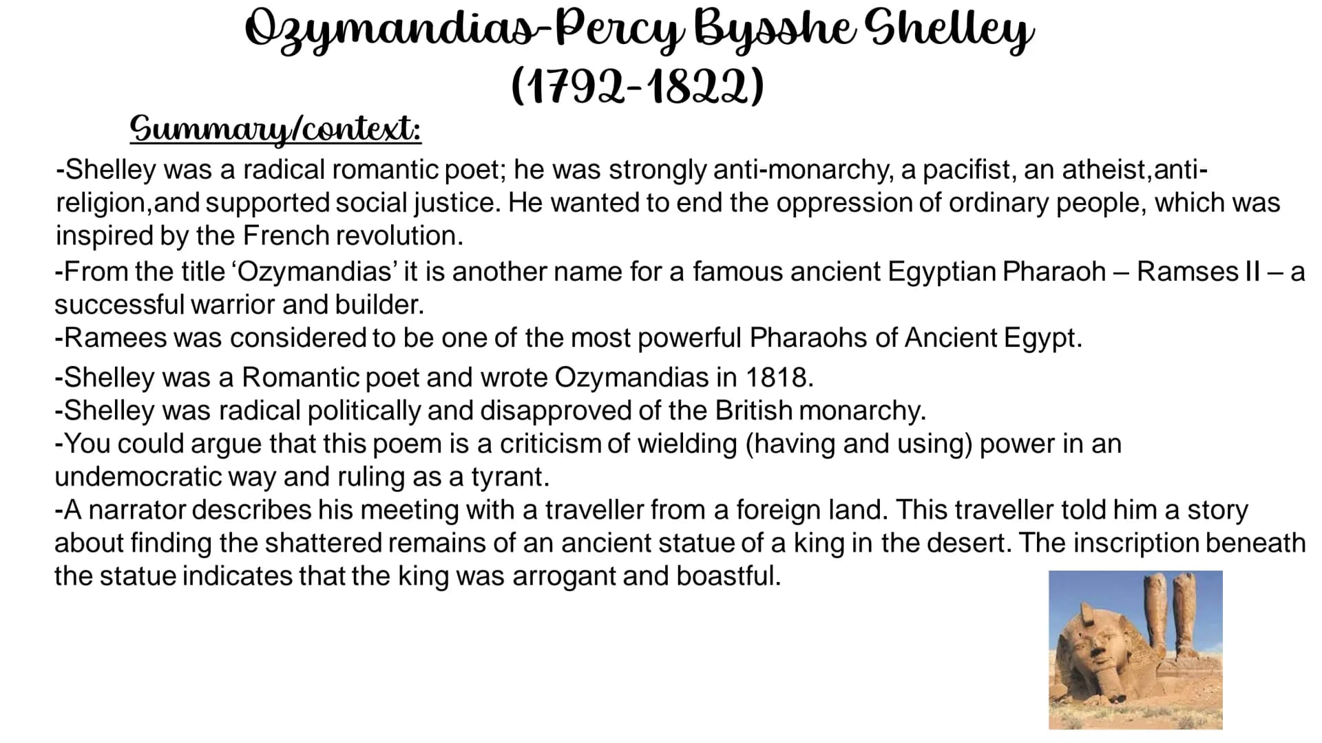 Ozymandias-Percy Bysshe Shelley
(1792-1822)
Summary/context:
-Shelley was a radical romantic poet; he was strongly anti-monarchy, a pacifist