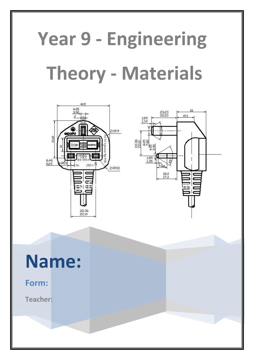 Year 9 - Engineering
Theory - Materials
6.48
6.22 XR1.5
4.05
3.90
2
QKOOPU
Form:
Teacher:
48.5
DO9-FUSED QHAEPU
D09
BS1383 A
13A 250V-
nono
