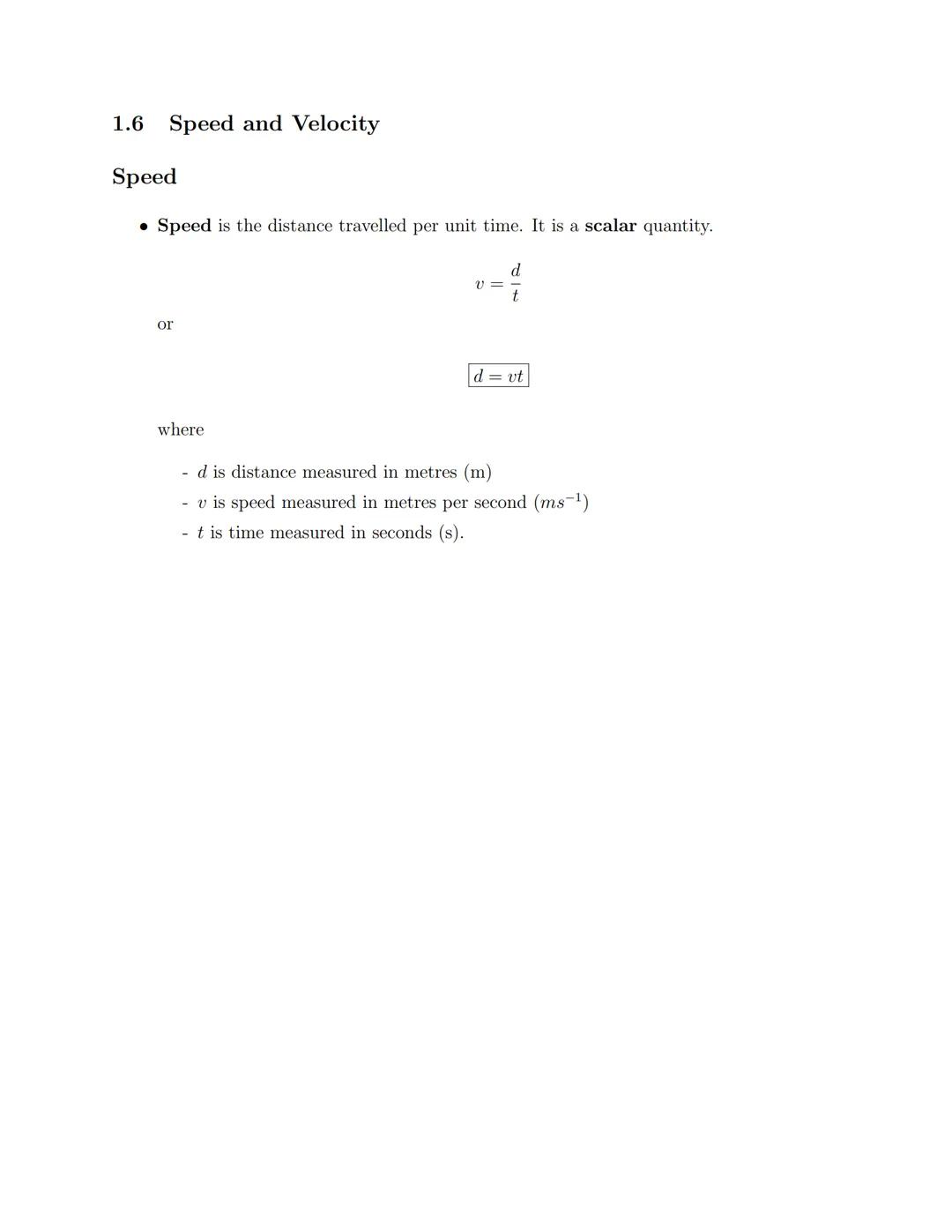 ## 1.6 Speed and Velocity

Speed

*   Speed is the distance travelled per unit time. It is a scalar quantity.

$v = \frac{d}{t}$

or

$d = v