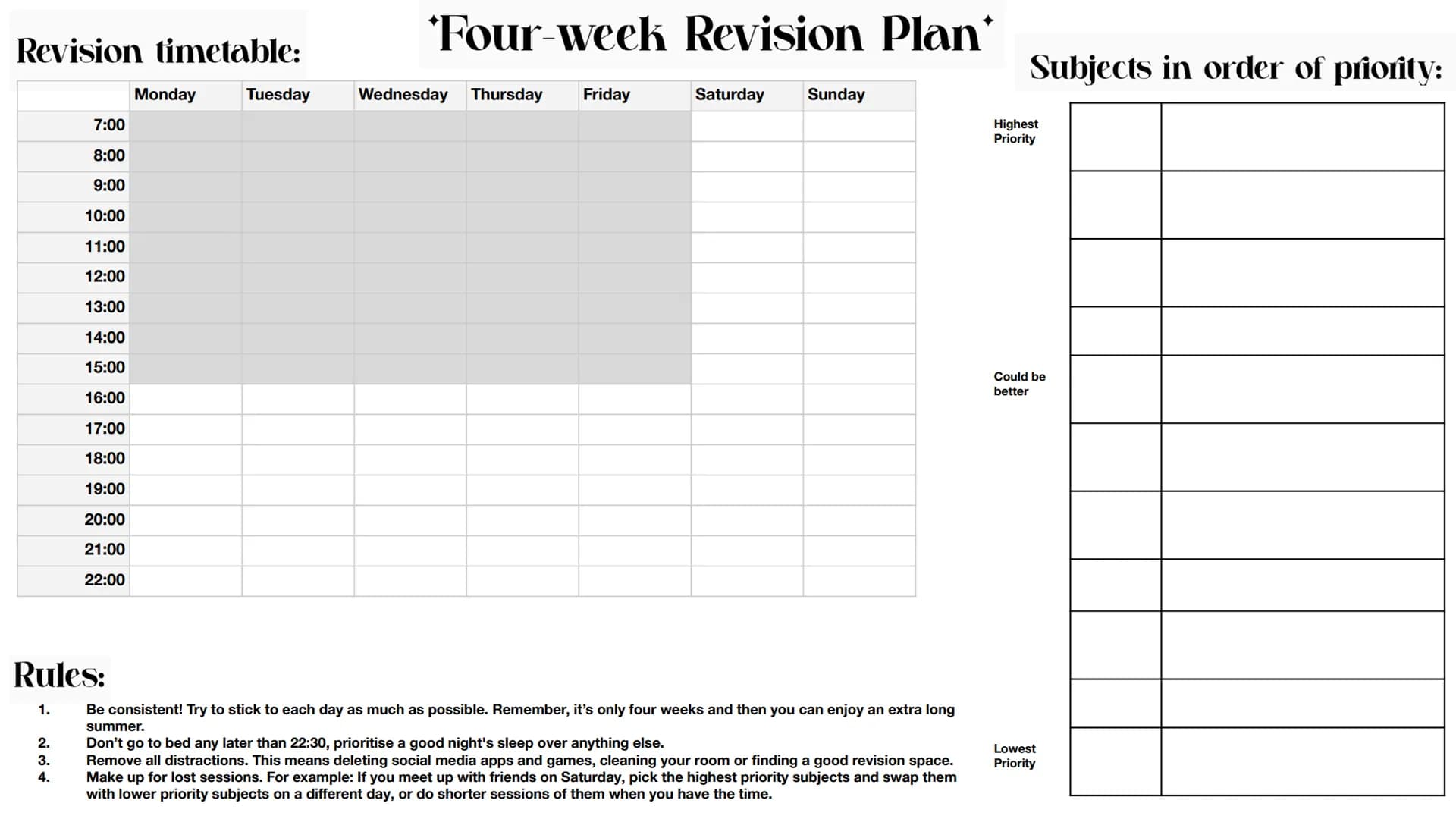 Revision timetable:
Rules:
1.
7:00
8:00
9:00
10:00
11:00
12:00
13:00
14:00
15:00
16:00
17:00
18:00
19:00
20:00
21:00
22:00
2.
3.
4.
Monday
T