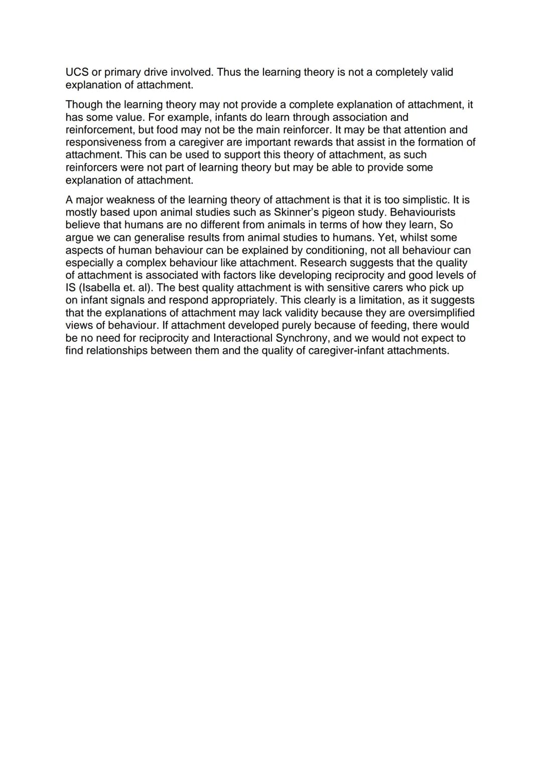 Essay 5: Describe and evaluate the learning theory of attachment (16
marks)
The learning theory of attachment suggest that infants learn to 