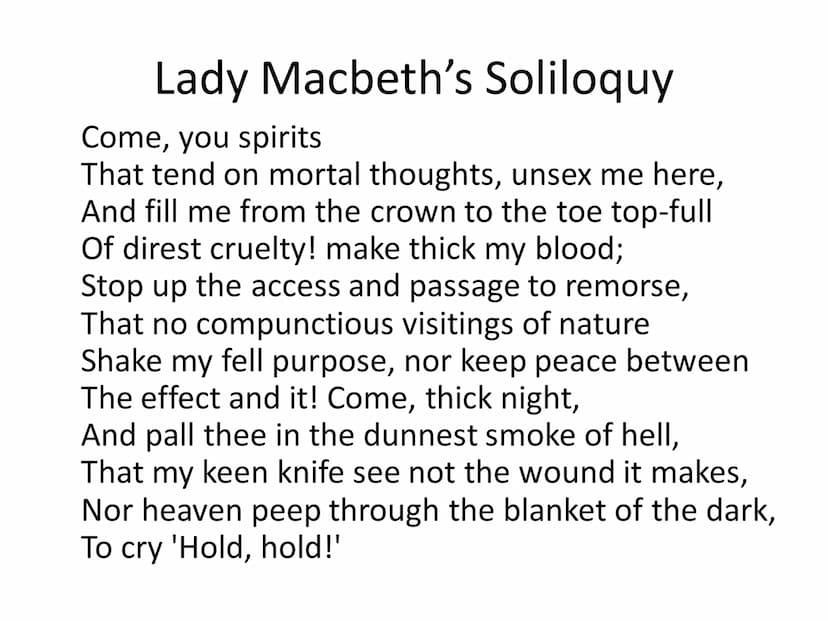 Lady Macbeth's Soliloquy
Come, you spirits
That tend on mortal thoughts, unsex me here,
And fill me from the crown to the toe top-full
Of di