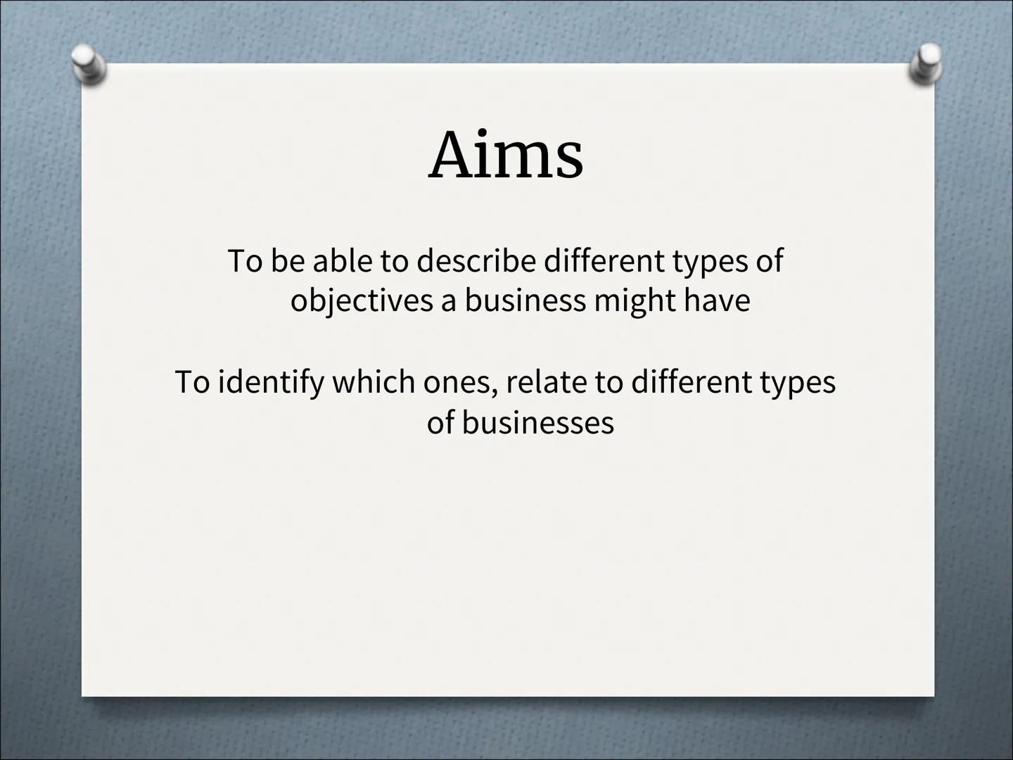 # Business Objectives # Aims

To be able to describe different types of
objectives a business might have

To identify which ones, relate to 