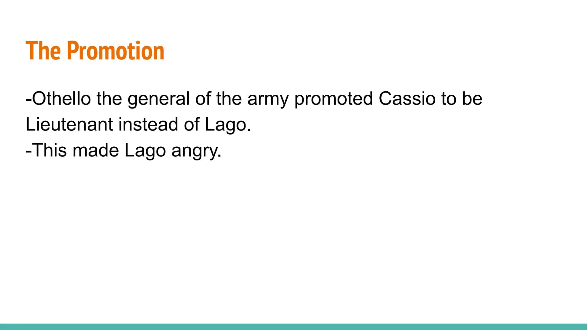 AQA: Othello - Plot Summary The Promotion
-Othello the general of the army promoted Cassio to be
Lieutenant instead of Lago.
-This made Lago