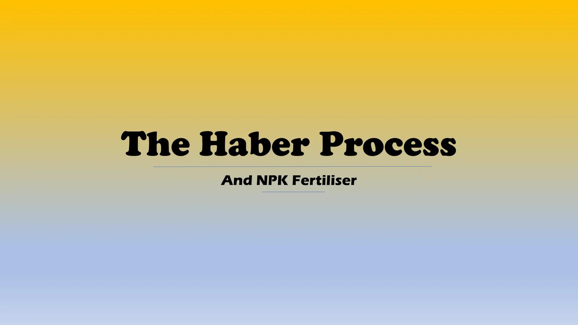 # The Haber Process

And NPK Fertiliser # The Haber Process

*   N2+3H, ≥ 2NH, (+heat)
*   Nitrogen + Hydrogen ammonia gas

*   Nitrogen and