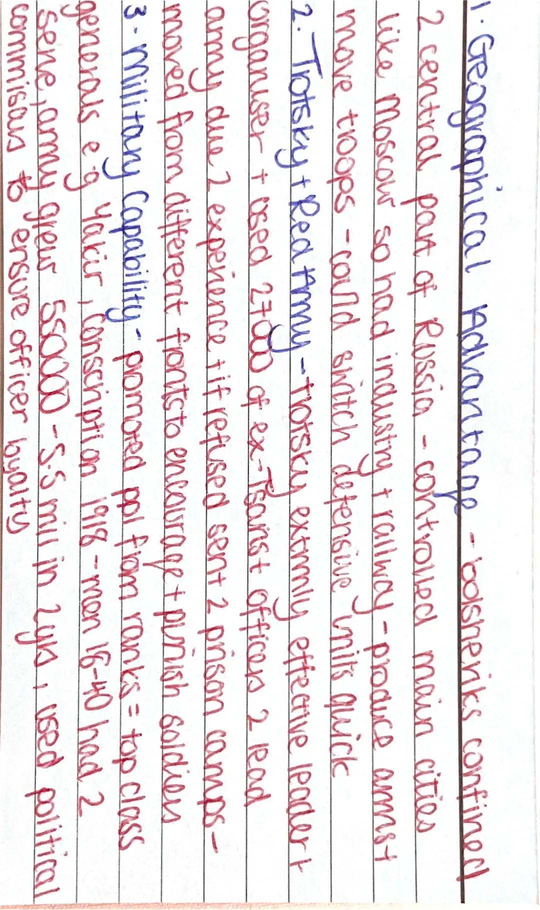 Reasons Reds
won 1. Geographical Advantage
2. Well supplied amy (war communism)
3-Red terror
4. Whiles disorganised
5. Trotsky + Army
6. Fig