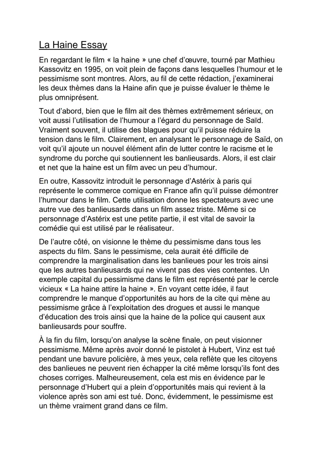 # La Haine Essay

En regardant le film << la haine >> une chef d'œuvre, tourné par Mathieu
Kassovitz en 1995, on voit plein de façons dans l