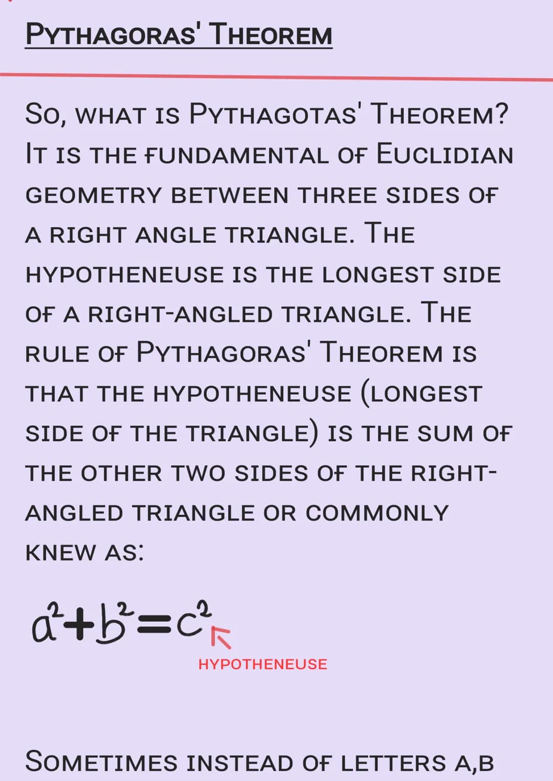 PYTHAGORAS' THEOREM
SO, WHAT IS PYTHAGOTAS' THEOREM?
IT IS THE FUNDAMENTAL OF EUCLIDIAN
GEOMETRY BETWEEN THREE SIDES OF
A RIGHT ANGLE TRIANG