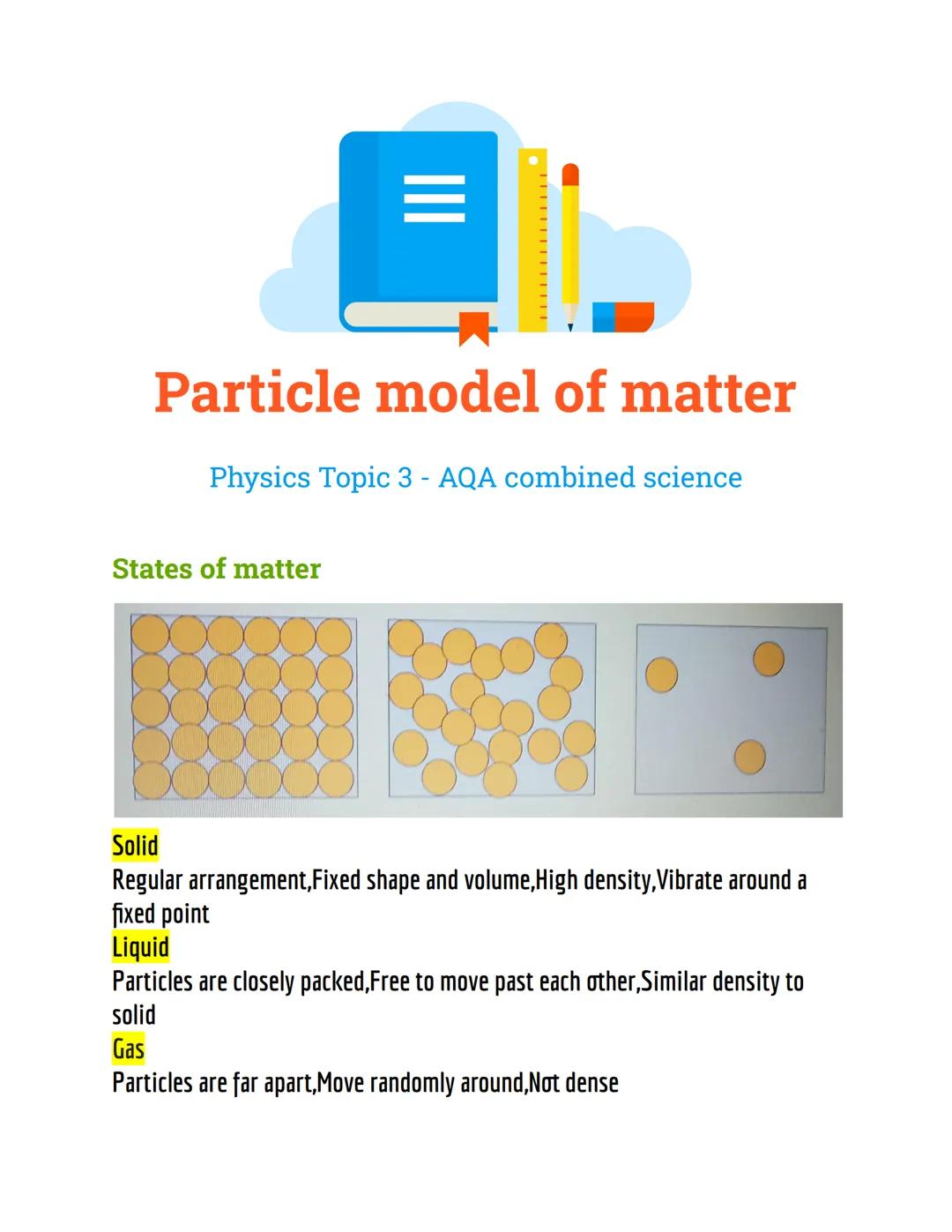 III
Particle model of matter
Physics Topic 3 - AQA combined science
States of matter
Solid
Regular arrangement, Fixed shape and volume,High 