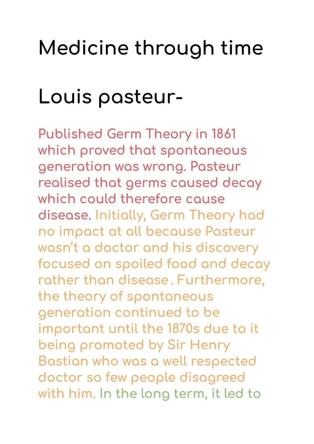 Medicine through time

Louis pasteur-

Published Germ Theory in 1861
which proved that spontaneous
generation was wrong. Pasteur
realised th