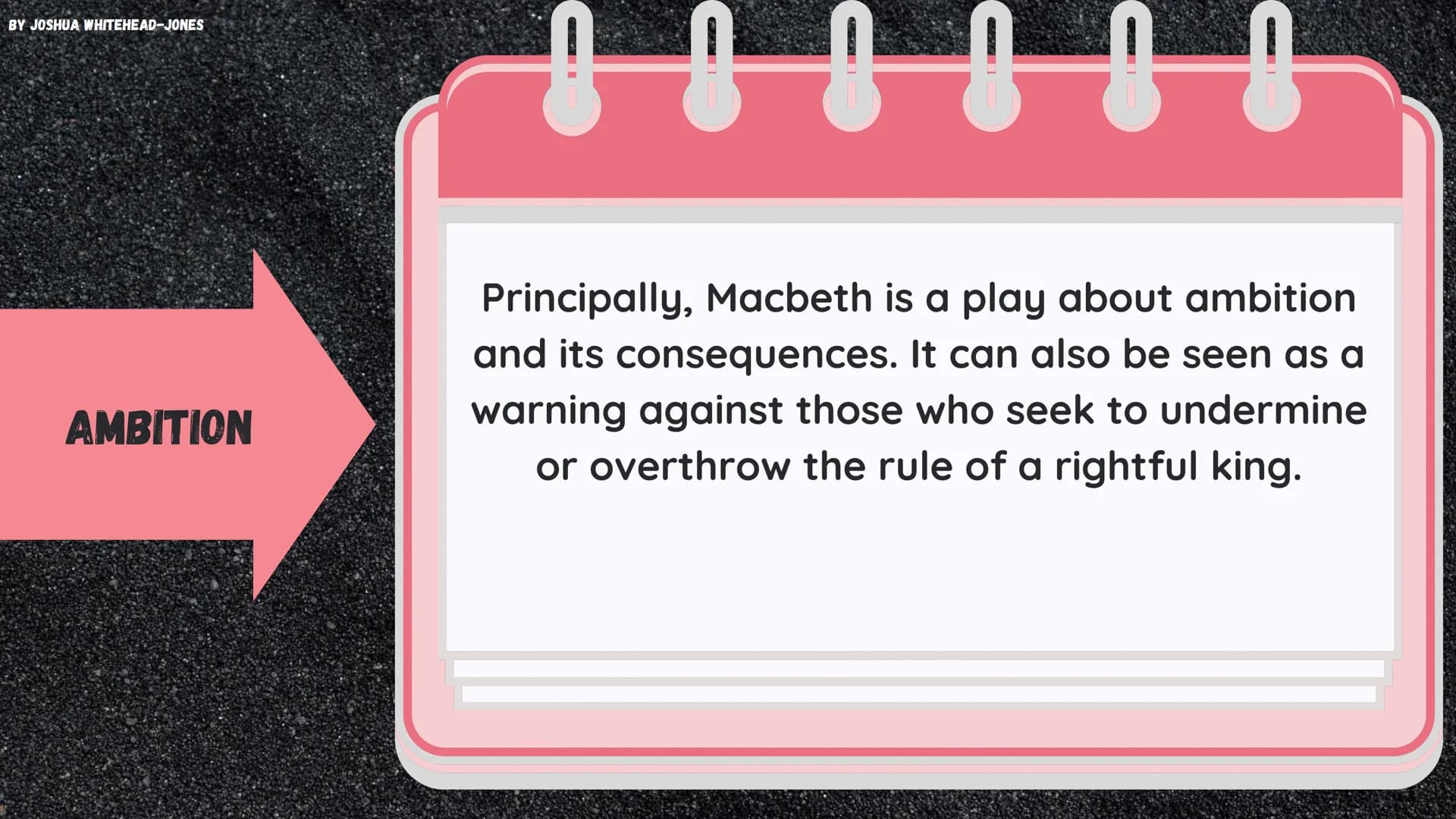 BY JOSHUA WHITEHEAD-JONES
MACBETH
Themes and Quotes BY JOSHUA WHITEHEAD-JONES
AMBITION
Principally, Macbeth is a play about ambition
and its