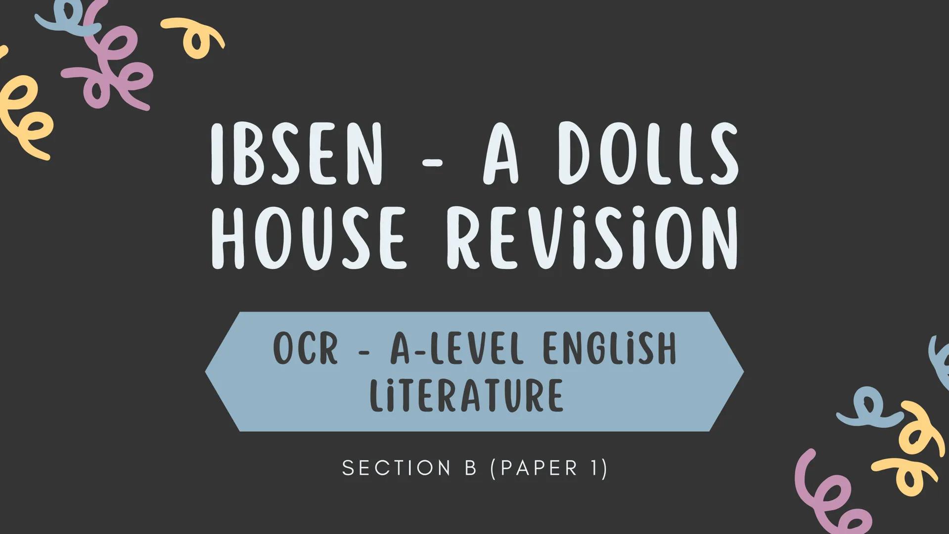 ## IBSEN - A DOLLS
## HOUSE REVISION

OCR - A-LEVEL ENGLISH
LITERATURE

SECTION B (PAPER 1) *
+
* AO'S ASSESSED IN THE ESSAY
During the essa