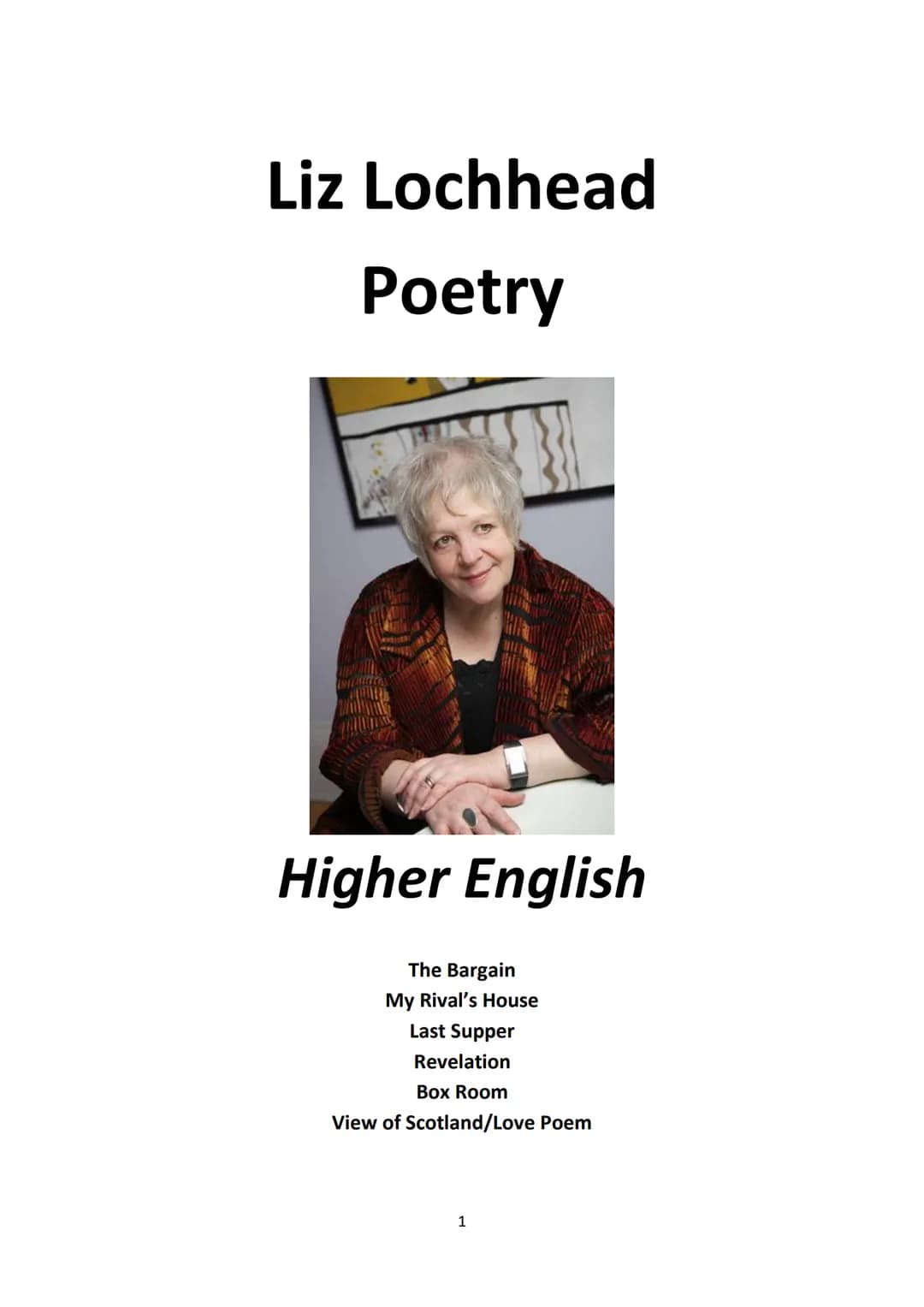 Liz Lochhead
Poetry
Higher English
The Bargain
My Rival's House
Last Supper
Revelation
Box Room
View of Scotland/Love Poem
1 introduces
deep