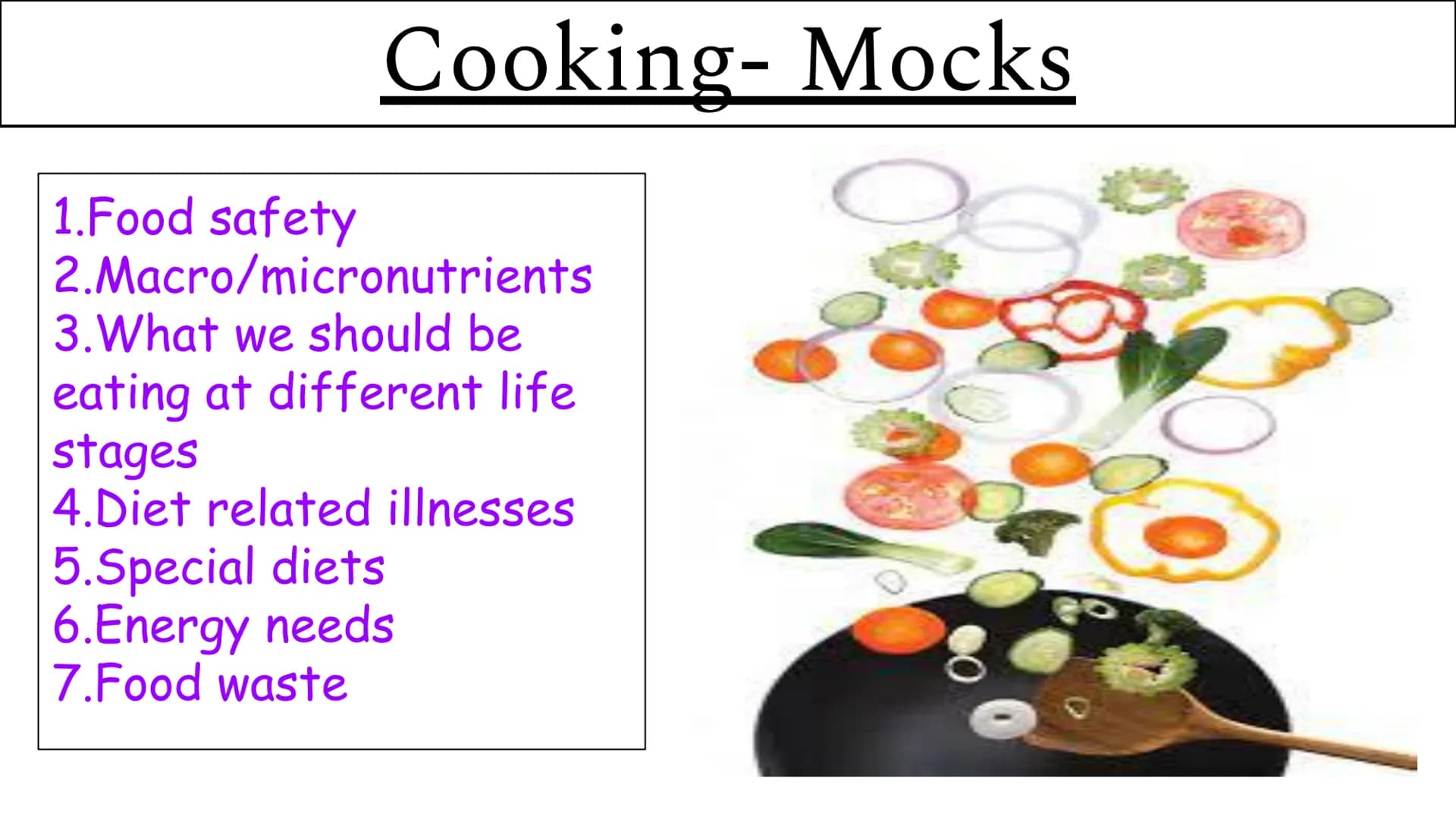 Cooking- Mocks
1.Food safety
2.Macro/micronutrients
3. What we should be
eating at different life
stages
4.Diet related illnesses
5.Special 