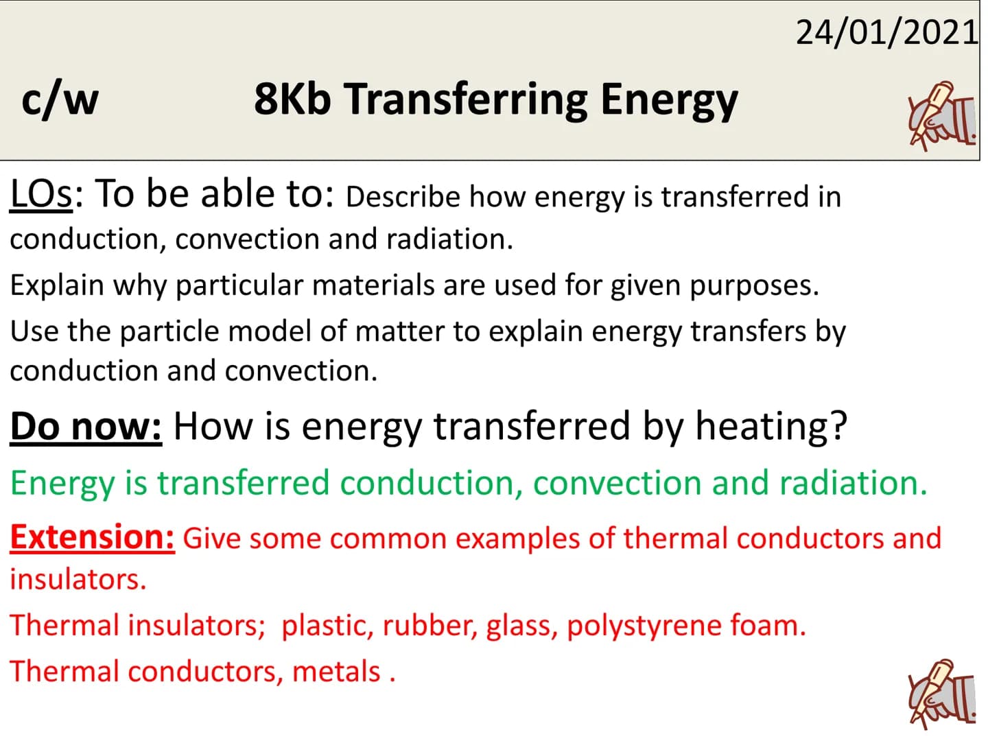 24/01/2021
2
c/w
8Kb Transferring Energy
LOS: To be able to: Describe how energy is transferred in
conduction, convection and radiation.
Exp