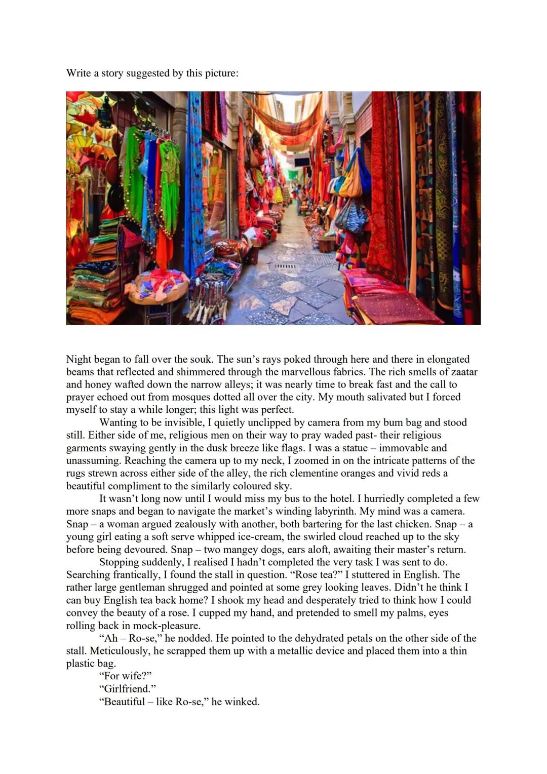 Write a story suggested by this picture:
Night began to fall over the souk. The sun's rays poked through here and there in elongated
beams t