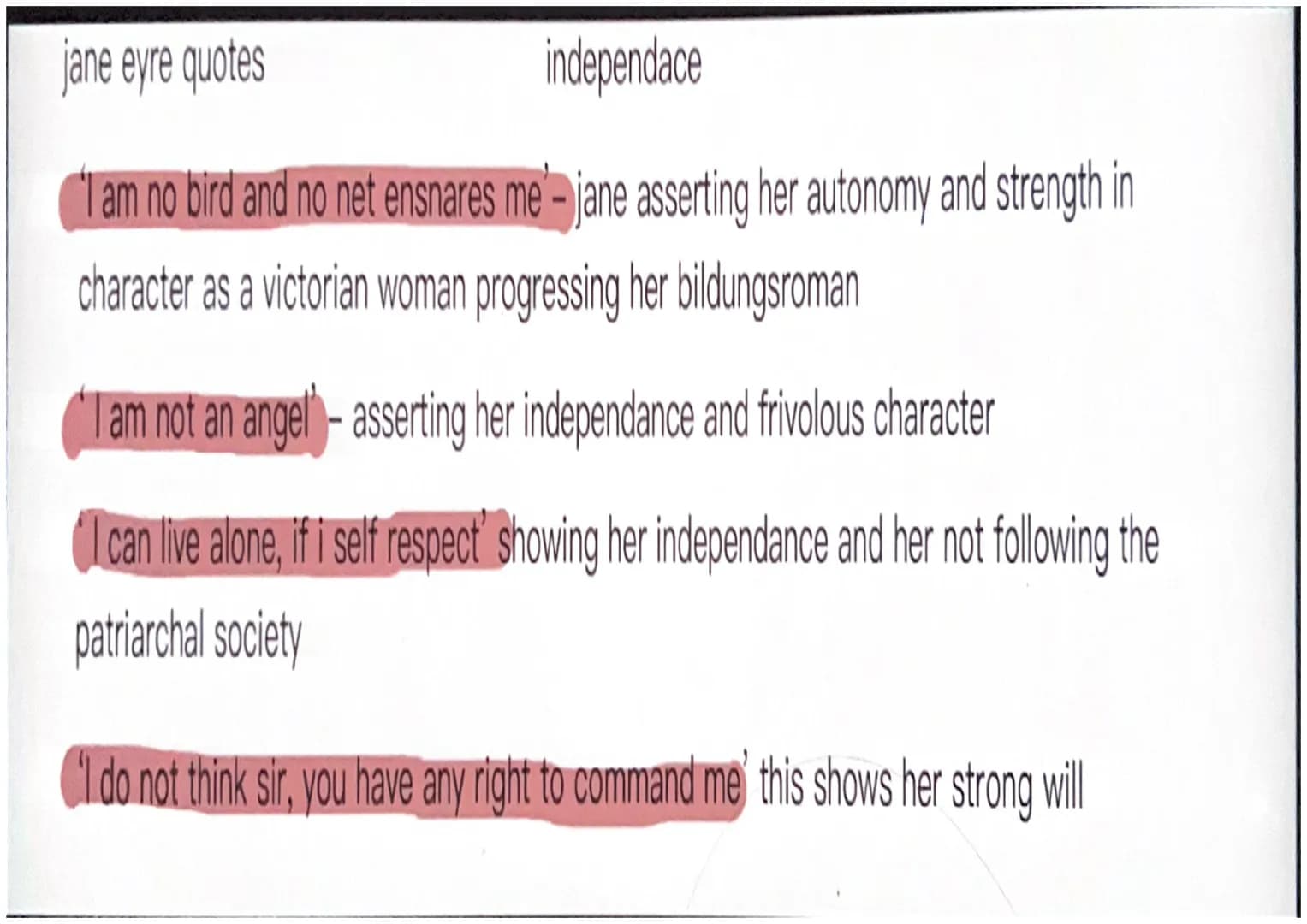 jane eyre quotes
independace
I am no bird and no net ensnares me- jane asserting her autonomy and strength in
character as a victorian woman
