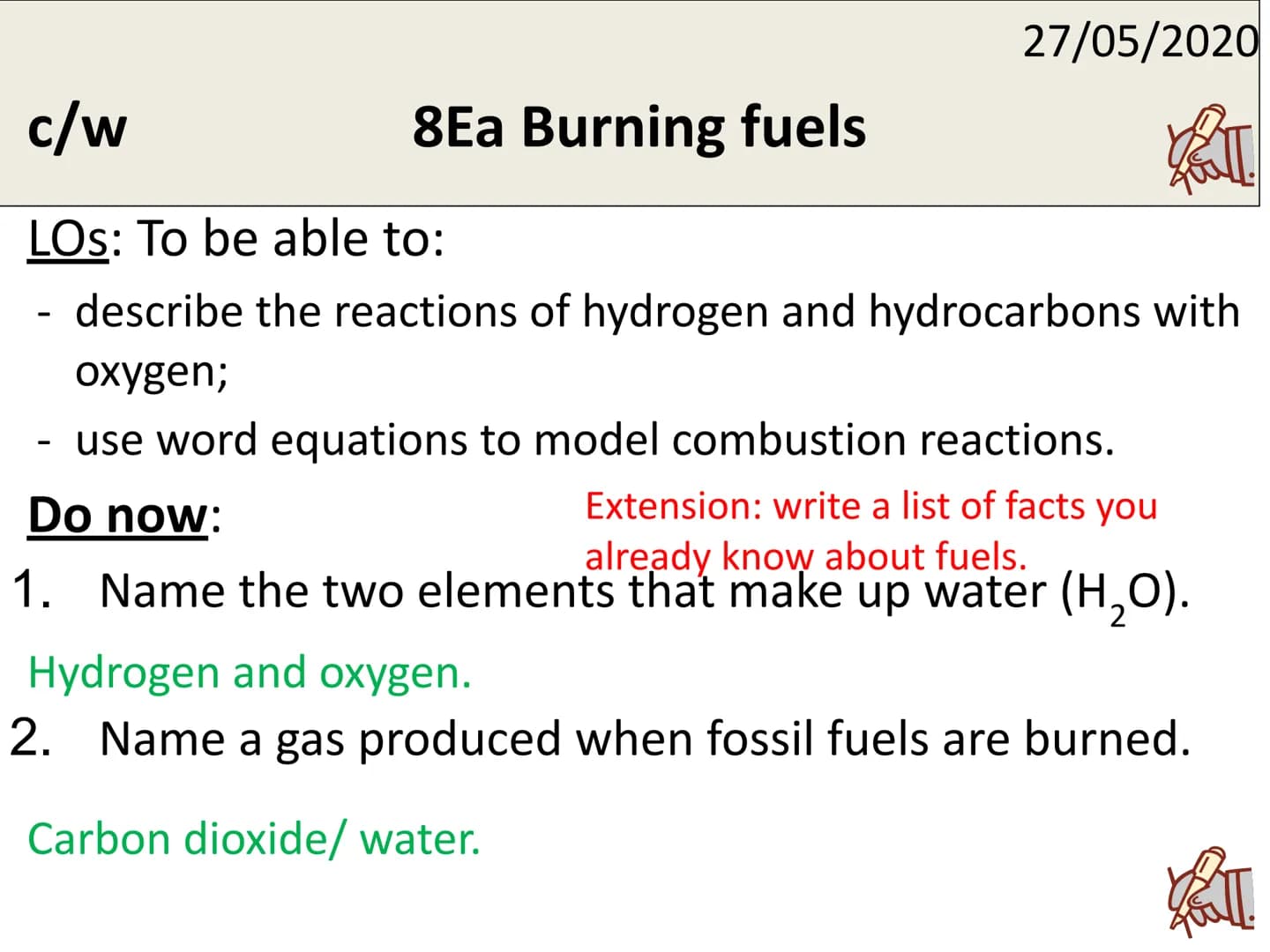 c/w
LOS: To be able to:
describe the reactions of hydrogen and hydrocarbons with
oxygen;
-
27/05/2020
2
8Ea Burning fuels
use word equations