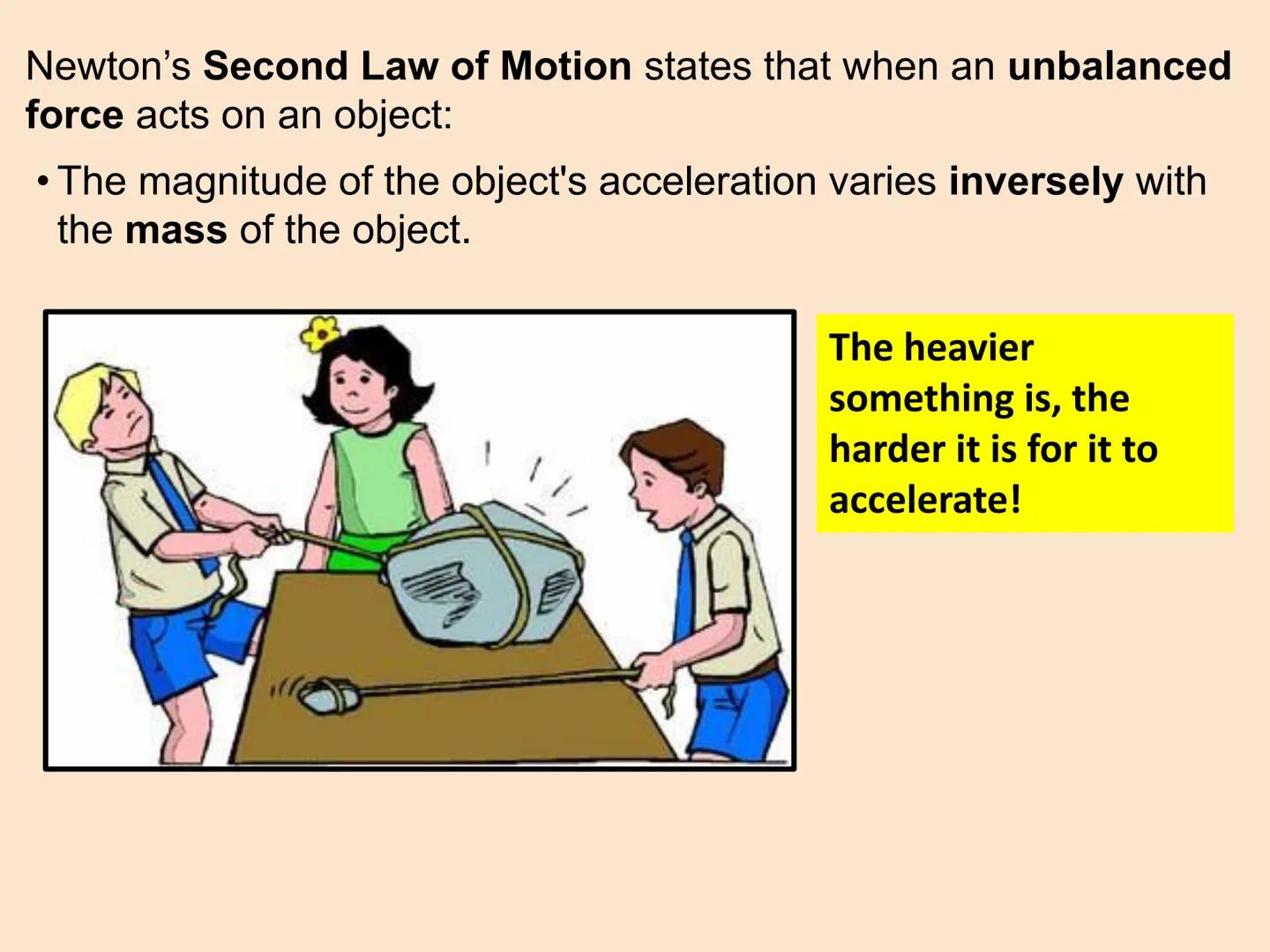 Newton's Second Law of motion
The acceleration of an object is proportional to the resultant force
acting on the object, and inversely propo