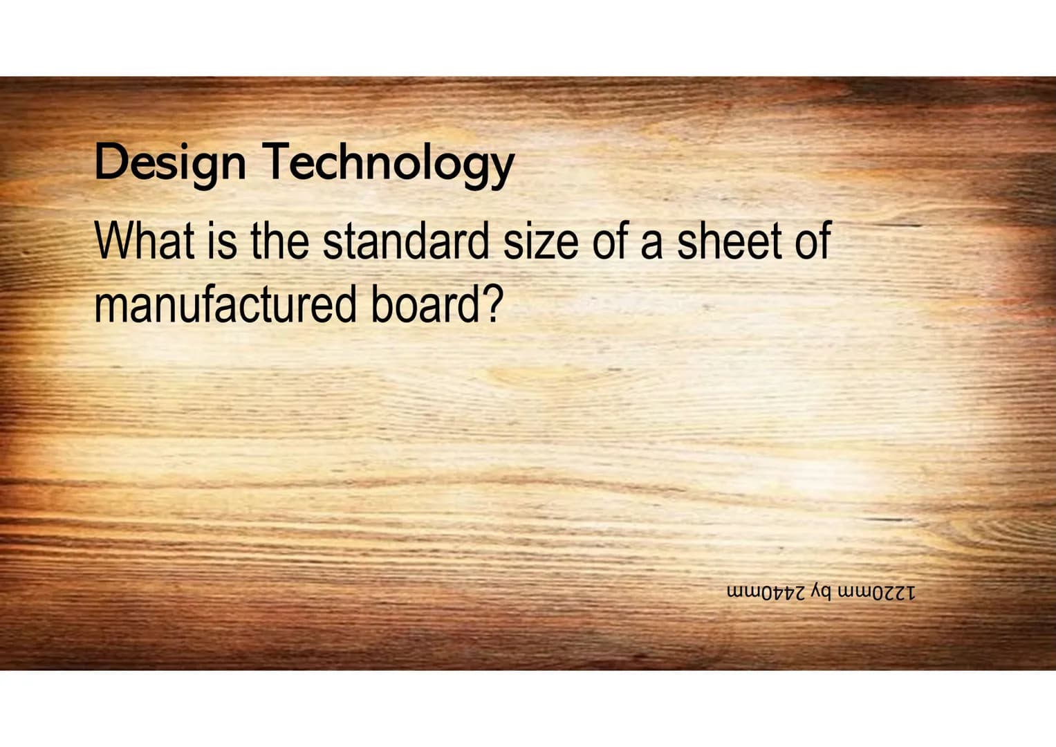 Design Technology
What is the standard size of a sheet of
manufactured board?
աամֆֆZ Kզ աացZZT Design Technology
Name 2 properties of oil?
W