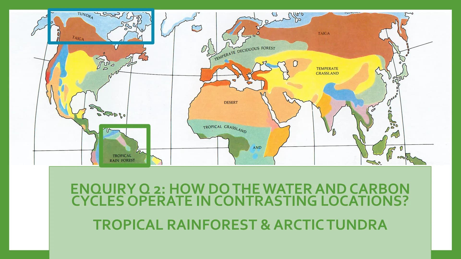 TUNDRA
TAIGA
TROPICAL
RAIN FOREST
TEMPERATE DECIDUOUS FOREST
DESERT
TROPICAL GRASSLAND
AND
TAIGA
TEMPERATE
GRASSLAND
TUINISIMER
ENQUIRY Q 2: