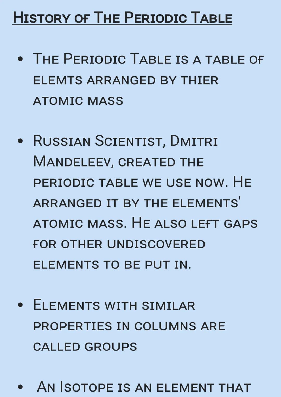 HISTORY OF THE PERIODIC TABLE
• THE PERIODIC TABLE IS A TABLE OF
ELEMTS ARRANGED BY THIER
ATOMIC MASS
RUSSIAN SCIENTIST, DMITRI
MANDELEEV, C