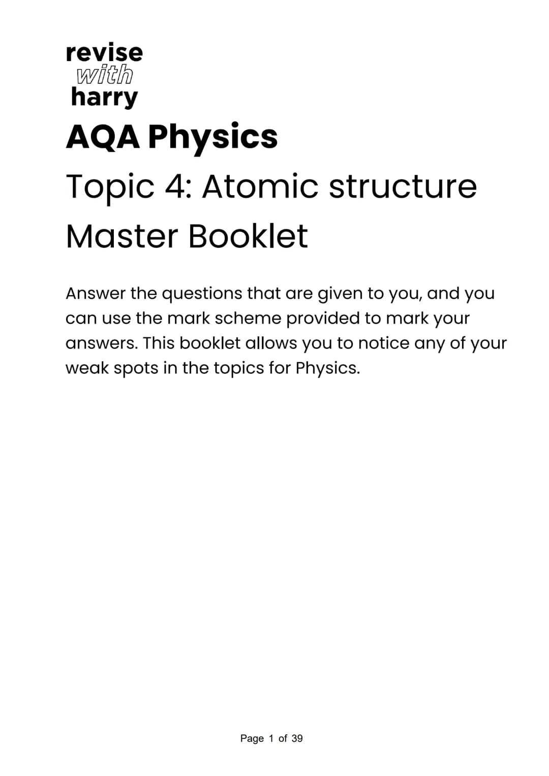 revise
with
harry
AQA Physics
Topic 4: Atomic structure
Master Booklet
Answer the questions that are given to you, and you
can use the mark 
