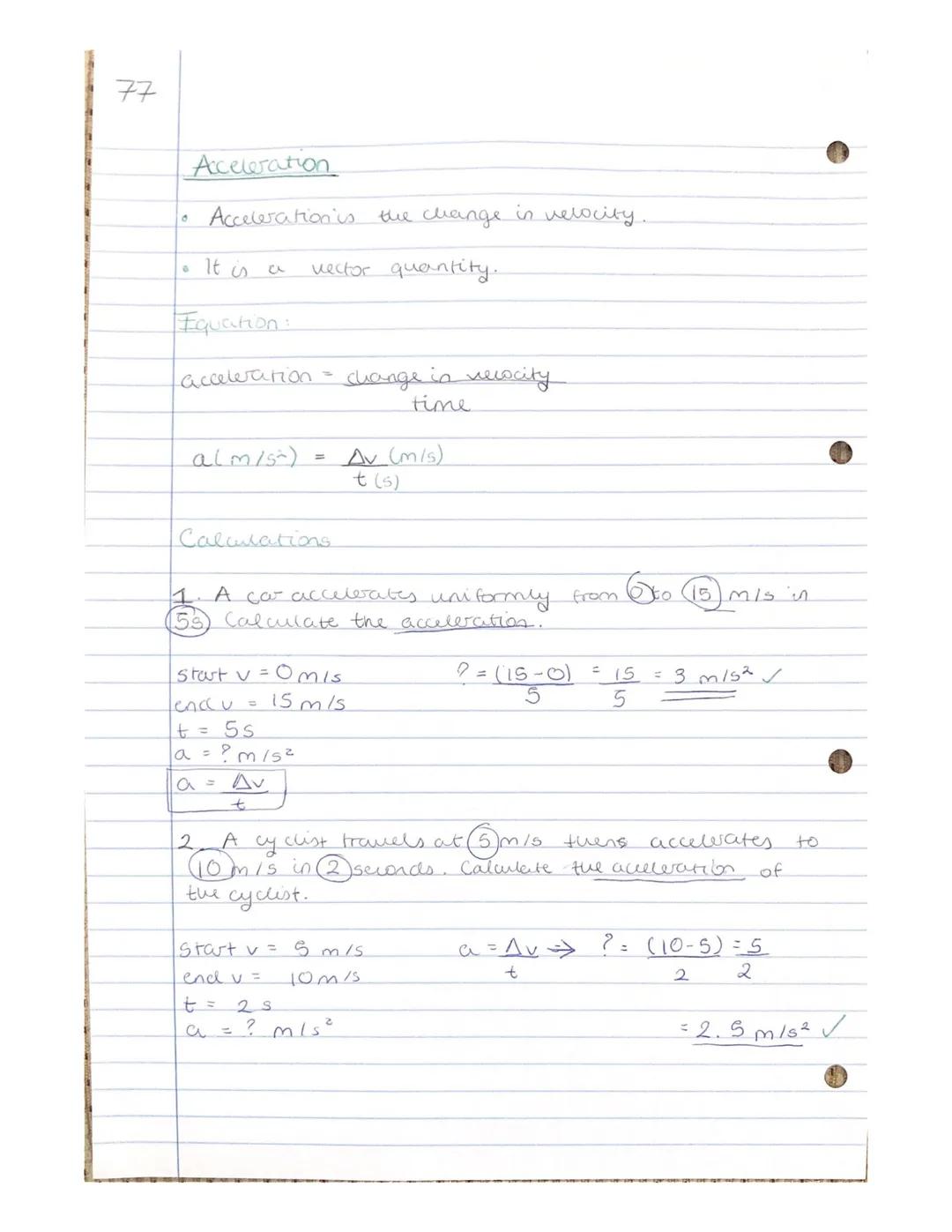77

Acceleration
*   Acceleration is the change in velocity.
*   It is a vector quantity.

Equation:

acceleration = $\frac{change \ in \ ve