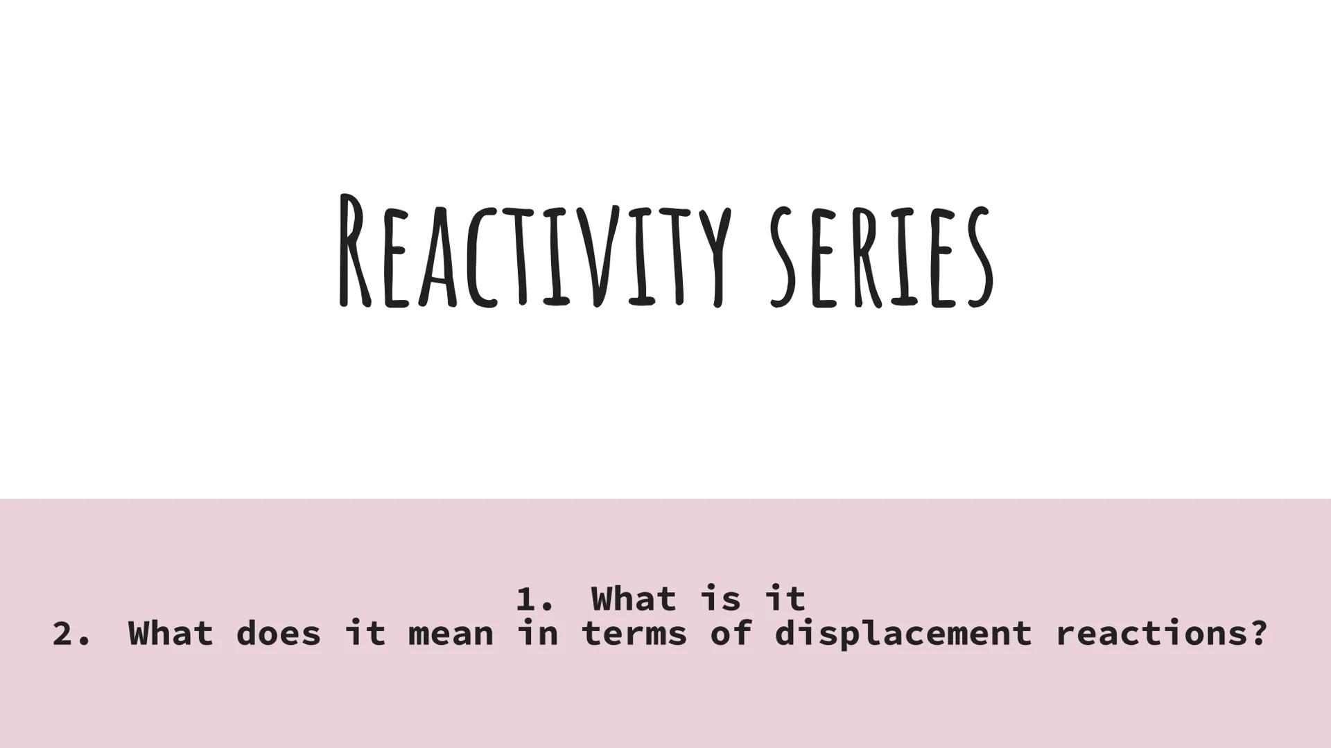 REACTIVITY SERIES
2.
1. What is it
What does it mean in terms of displacement reactions? WHAT IS THE REACTIVITY SERIES
The reactivity series