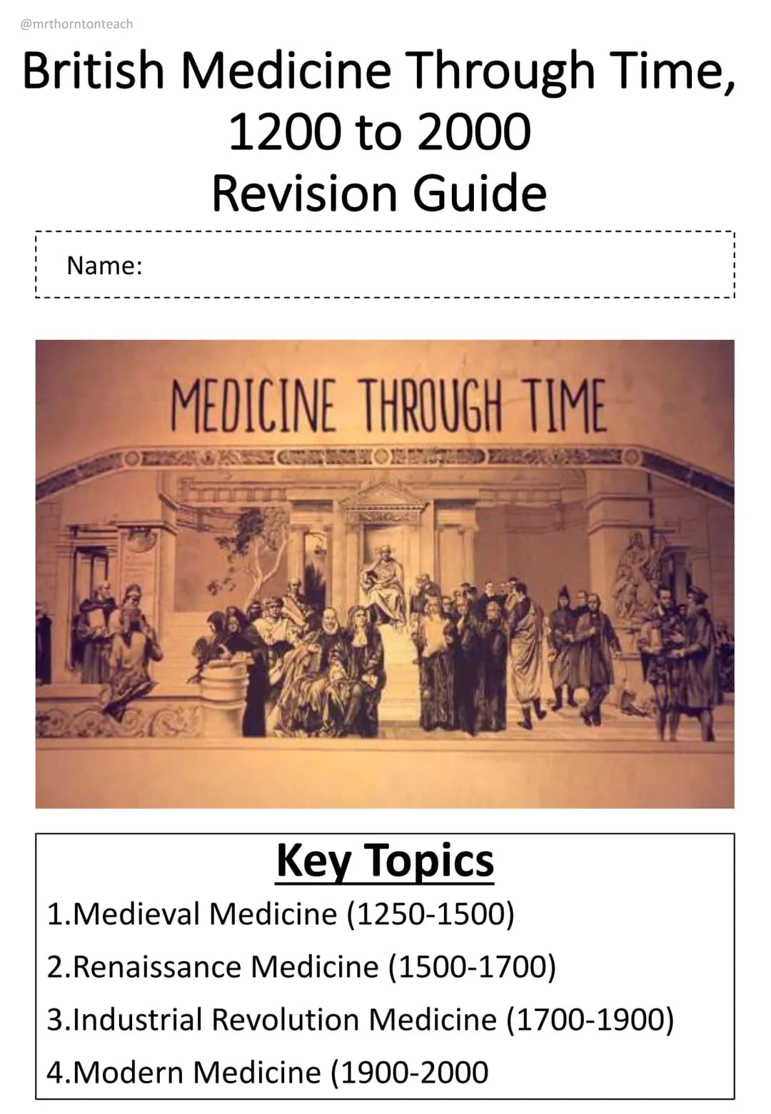 @mrthorntonteach
British Medicine Through Time,
1200 to 2000
Revision Guide
Name:
MEDICINE THROUGH TIME
Key Topics
1.Medieval Medicine (1250