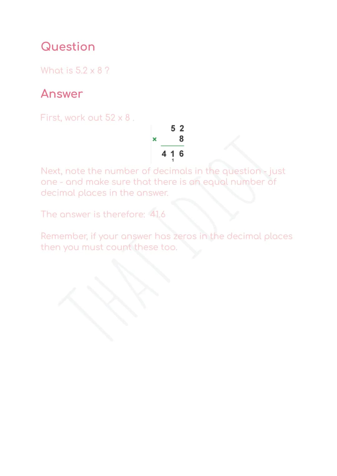 Multiplying decimals
Multiplying decimals works the same way as multiplying
whole numbers.
When multiplying decimals, add up the number of d