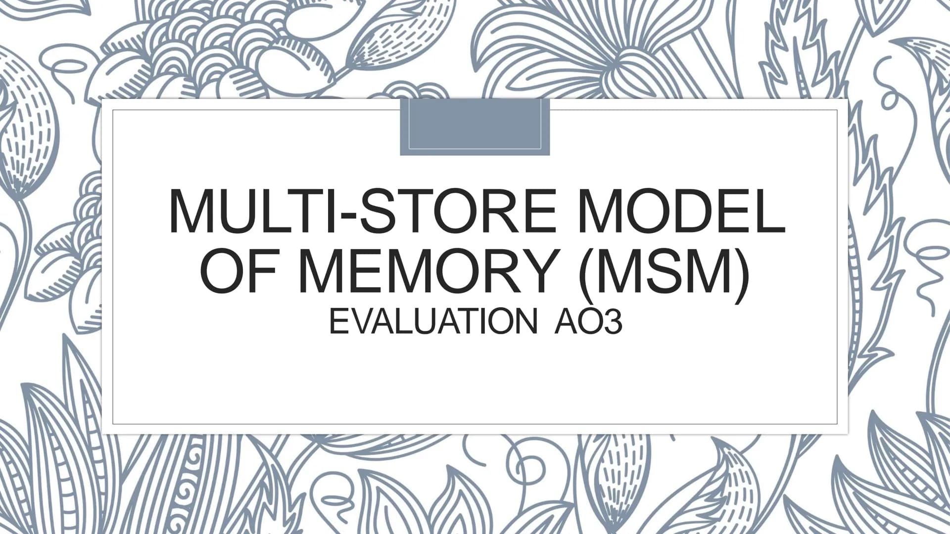 MULTI-STORE MODEL
OF MEMORY (MSM)
EVALUATION AO3
966 Glanzer and Cunitz 1966
Ao1
• This research supports the MSM
• Procedure: participants 