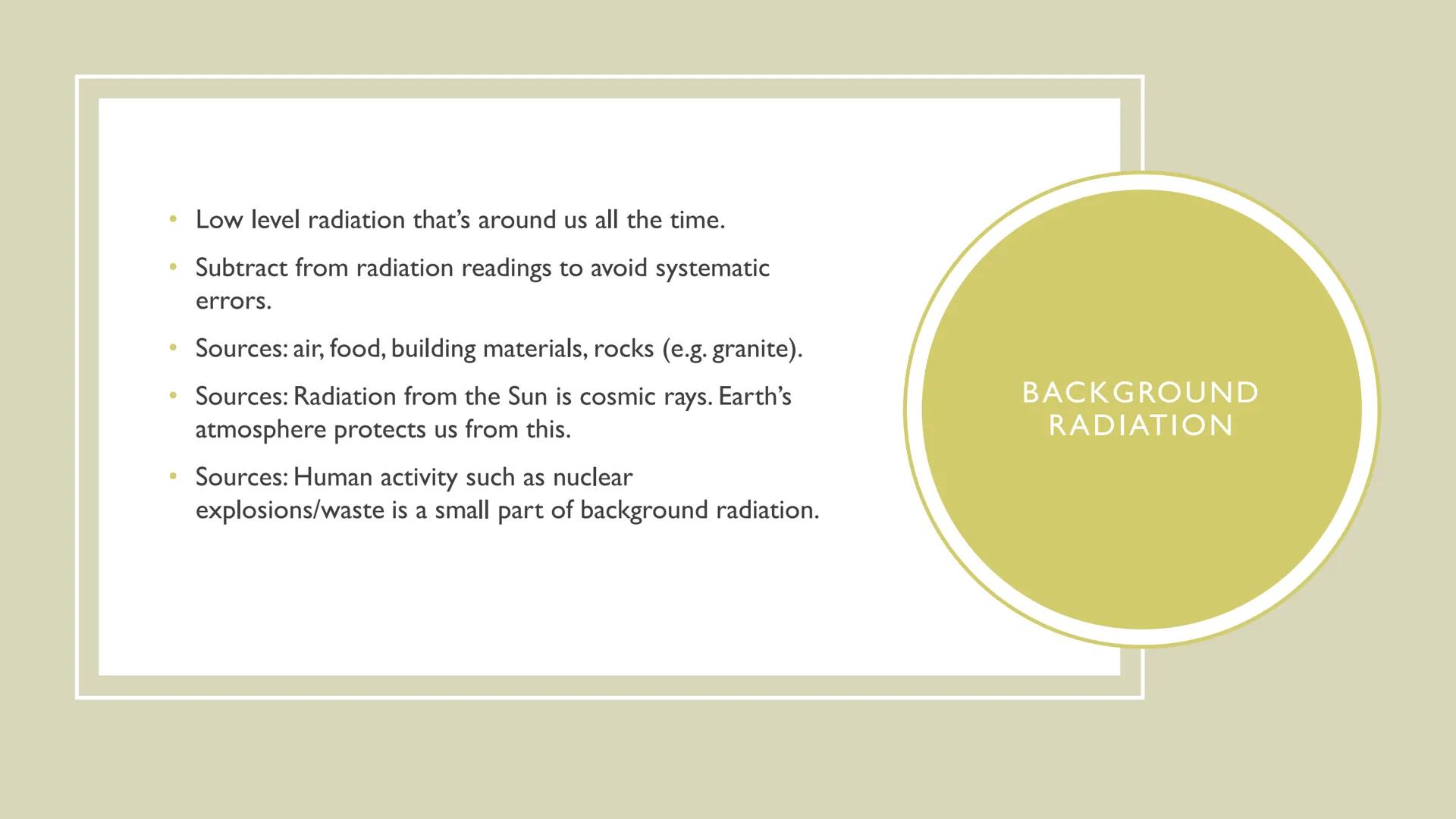 BACKGROUND RADIATION AND
CONTAMINATION - Low level radiation that's around us all the time.
- Subtract from radiation readings to avoid syst