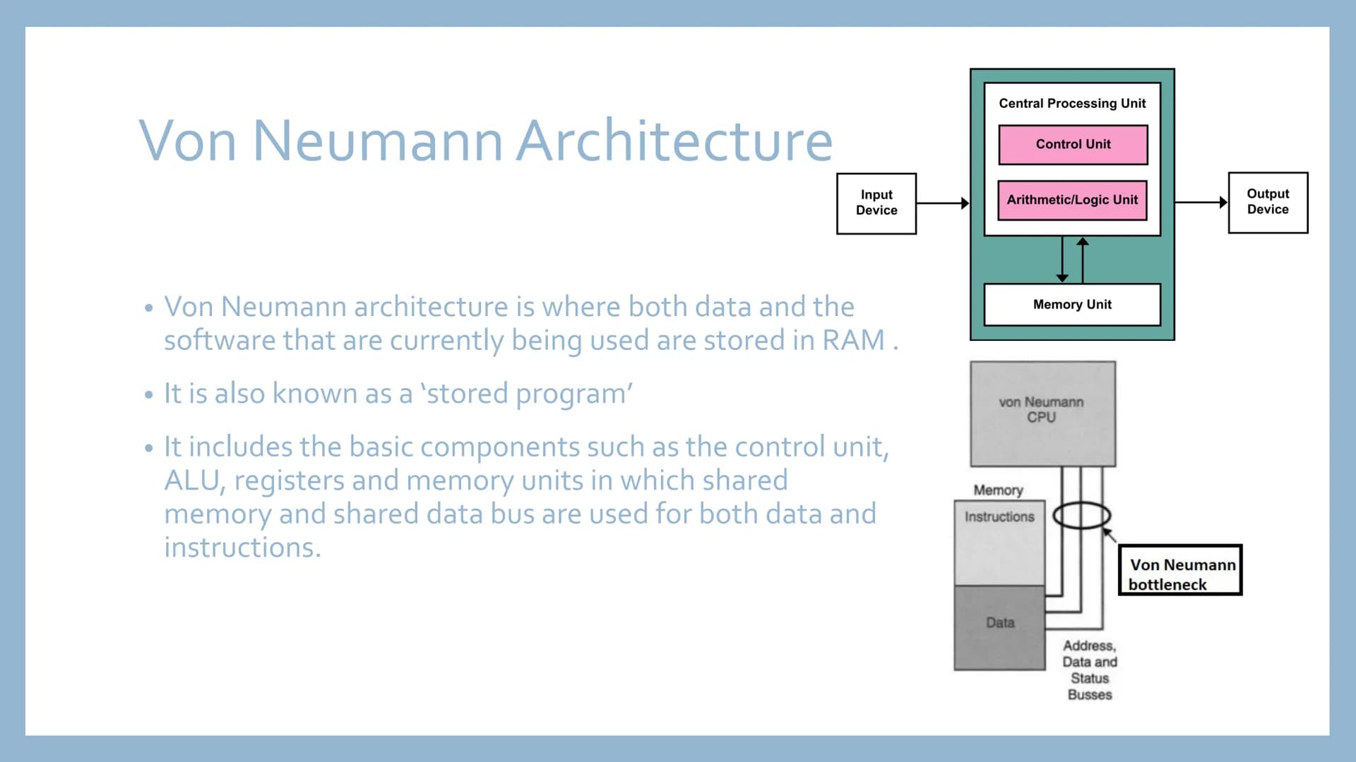 COMPUTER
ARCHITECTURE Von Neumann Architecture
Input
Device
• Von Neumann architecture is where both data and the
software that are currentl