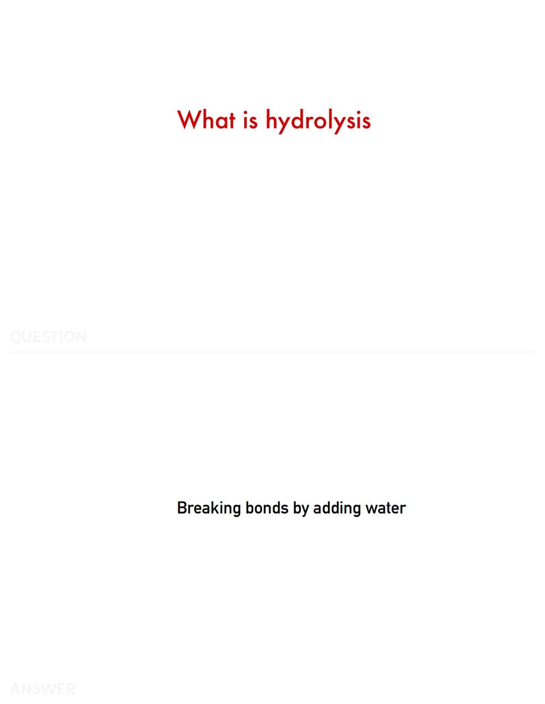 QUESTION
ANSWER
Where is amylase produced
Pancreas, salivary glands, small intestine QUESTION
ANSWER
What is hydrolysis
Breaking bonds by ad