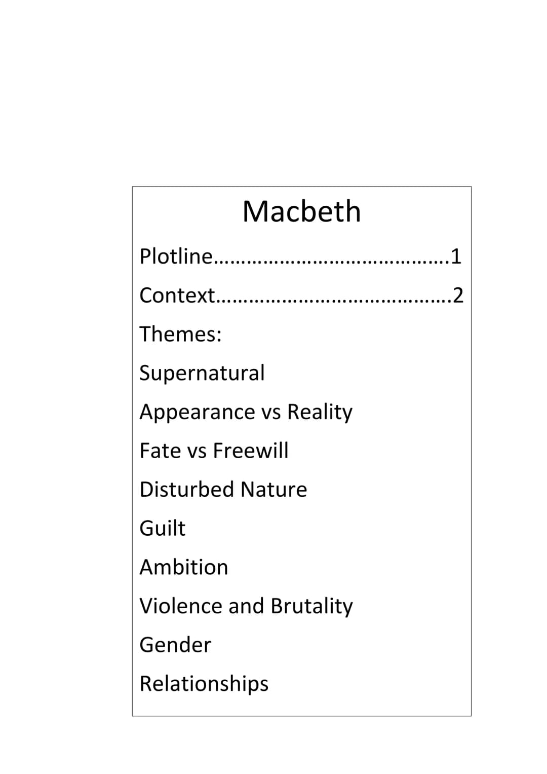 Macbeth
Plotline...
Context......
Themes:
Supernatural
Appearance vs Reality
Fate vs Freewill
Disturbed Nature
Guilt
Ambition
Violence and B