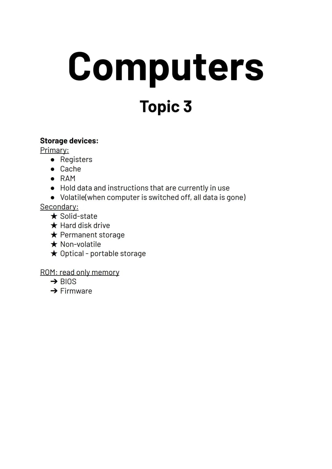 Computers
Topic 3
Storage devices:
Primary:
• Registers
• Cache
• RAM
• Hold data and instructions that are currently in use
• Volatile(when