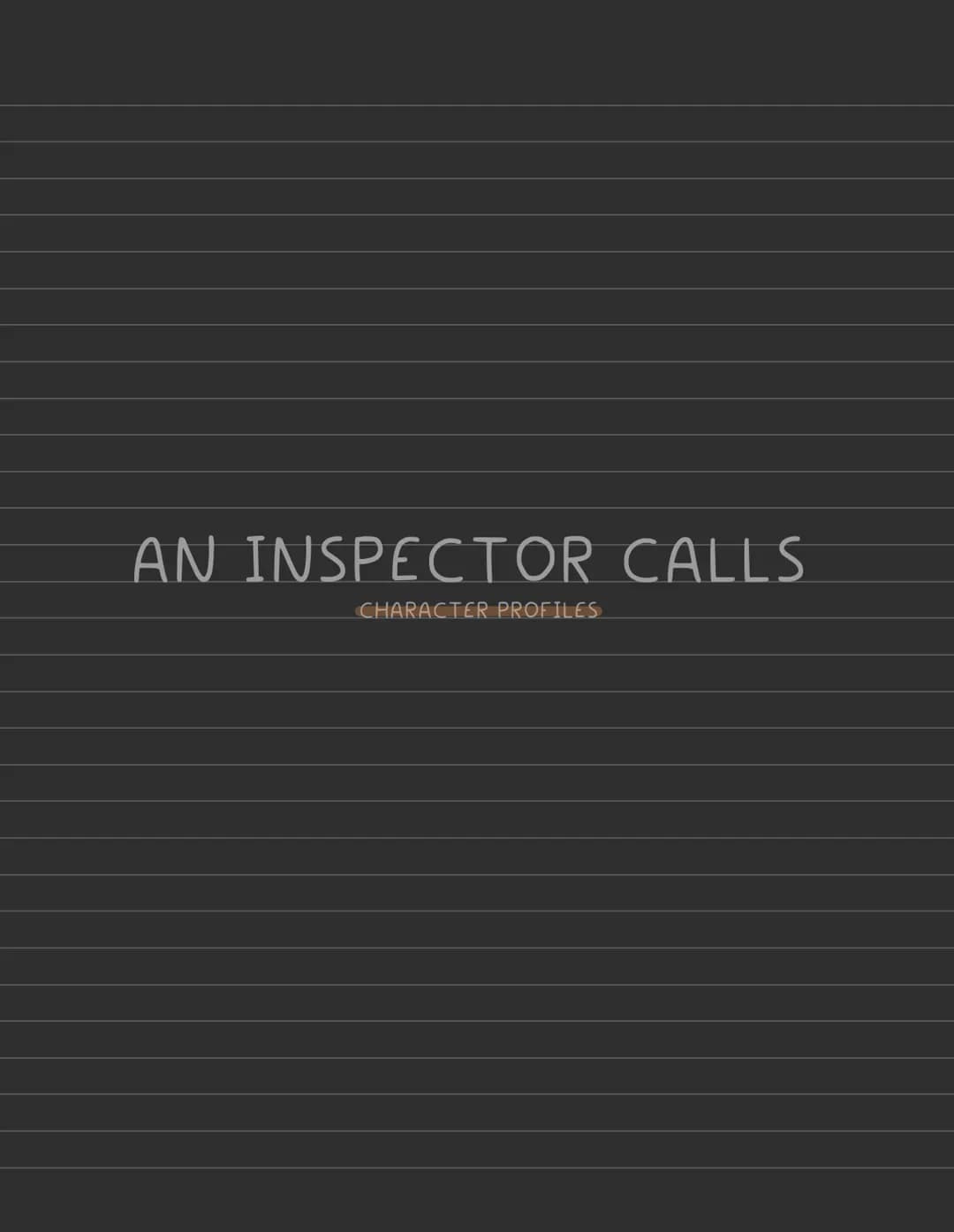 AN INSPECTOR CALLS
CHARACTER PROFILES AN INSPECTOR CALLS PLOT SUMMARY
ACTONE
-Gerald gives Shiela the ring
-Birling gives a speech about tit
