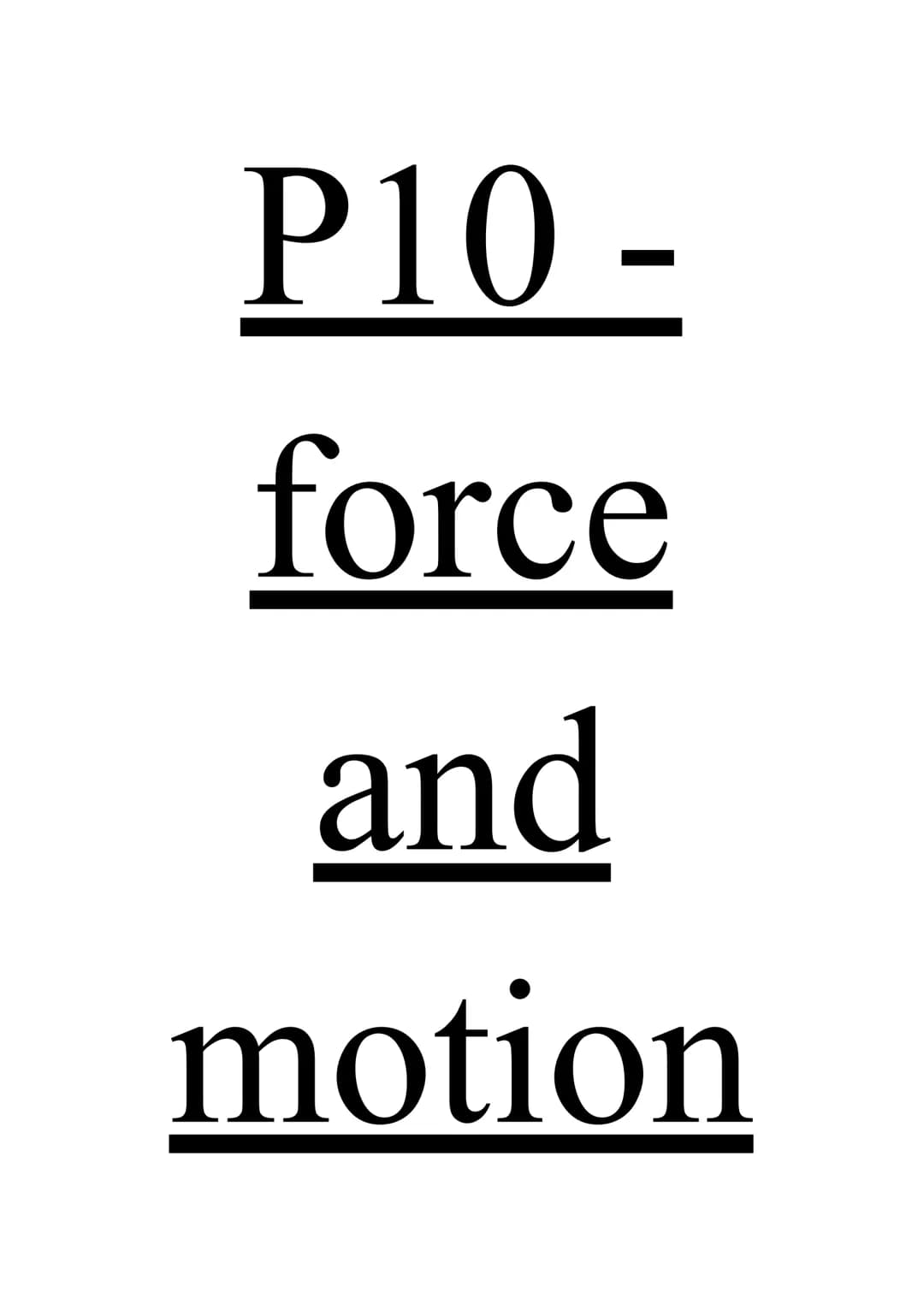 P10
force
and
motion Force and acceleration
Resultant force, F (Newtons) = mass, m (kg) x acceleration, a (m/s^2)
Newton's second law
Newton