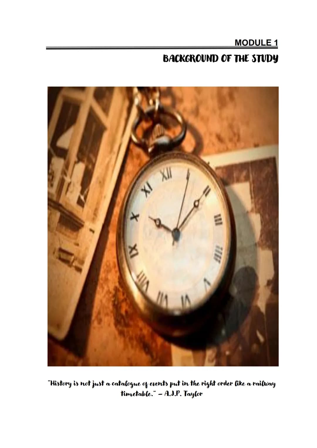 IX
X
XI XI
MODULE 1
BACKGROUND OF THE STUDY
"History is not just a catalogue of events put in the right order like a railway
timetable.-A.J.