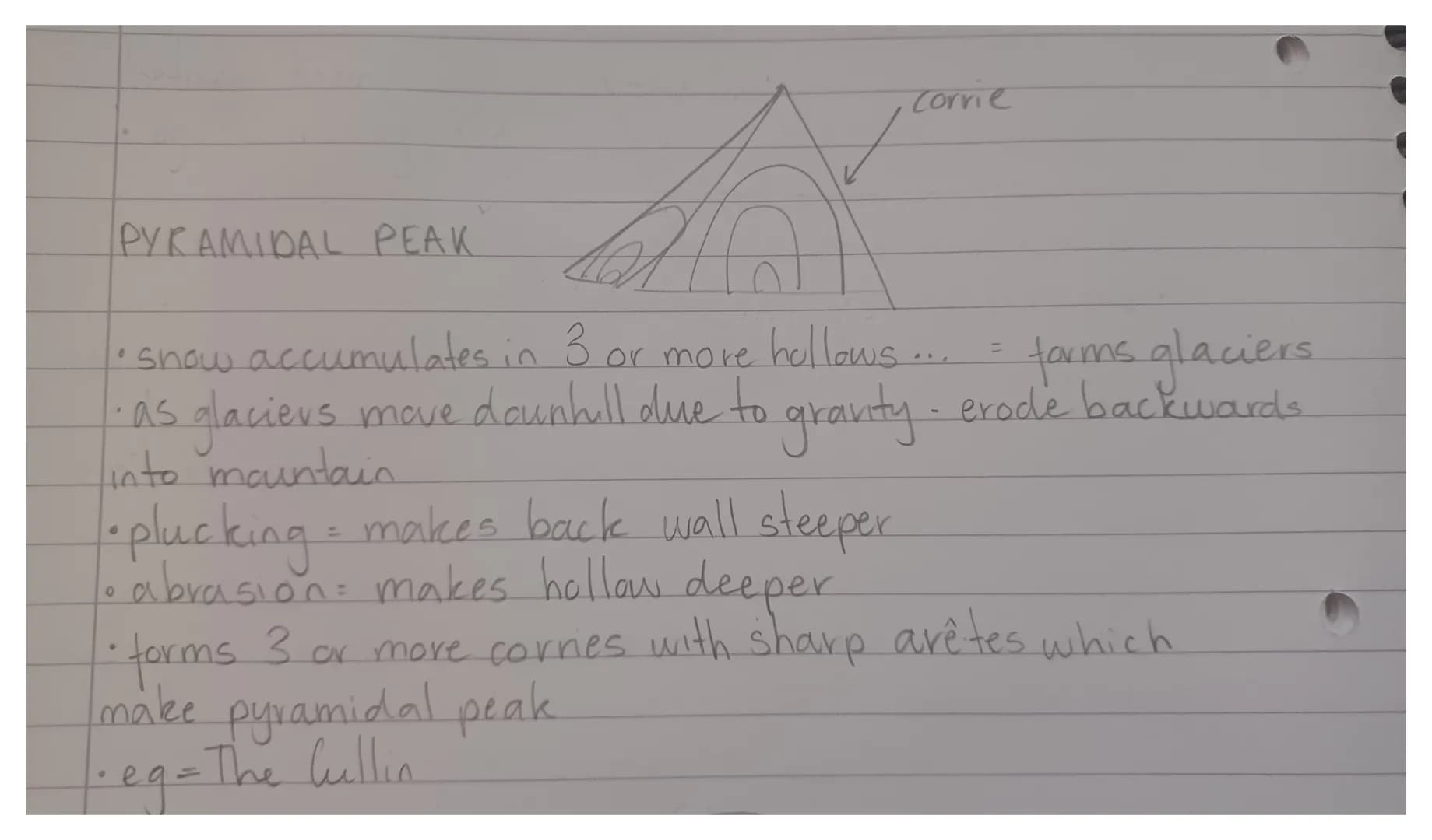 PYRAMIDAL PEAK
Corrie
• snow accumulates in 3 or more hollows.
·as glaciers
into mountais
1• abrasion = makes hollow.
• plucking = makes bac
