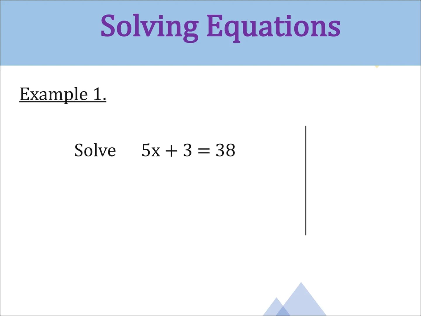 Equations
and
Inequalities Solving Equations
Example 1.
Solve
5x+ 3 = 38 Example 2.
Solve 2x = 6x + 14 Example 3.
Solve
7x - 8 = 2x + 18 Exa