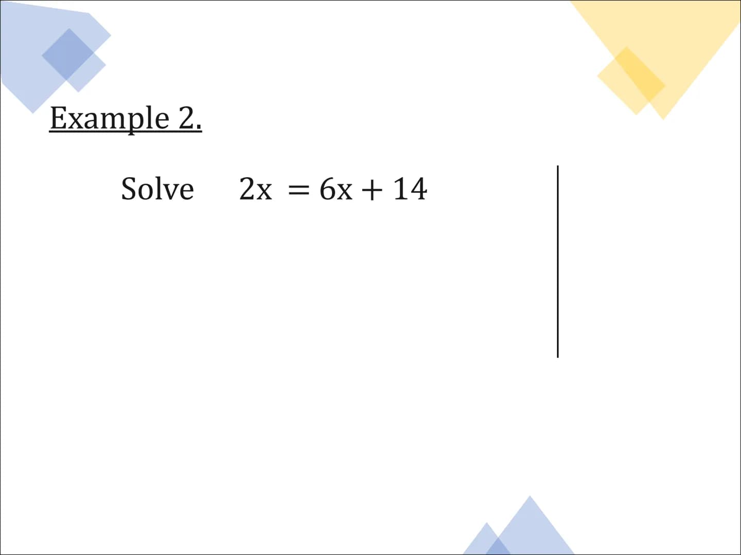 Equations
and
Inequalities Solving Equations
Example 1.
Solve
5x+ 3 = 38 Example 2.
Solve 2x = 6x + 14 Example 3.
Solve
7x - 8 = 2x + 18 Exa